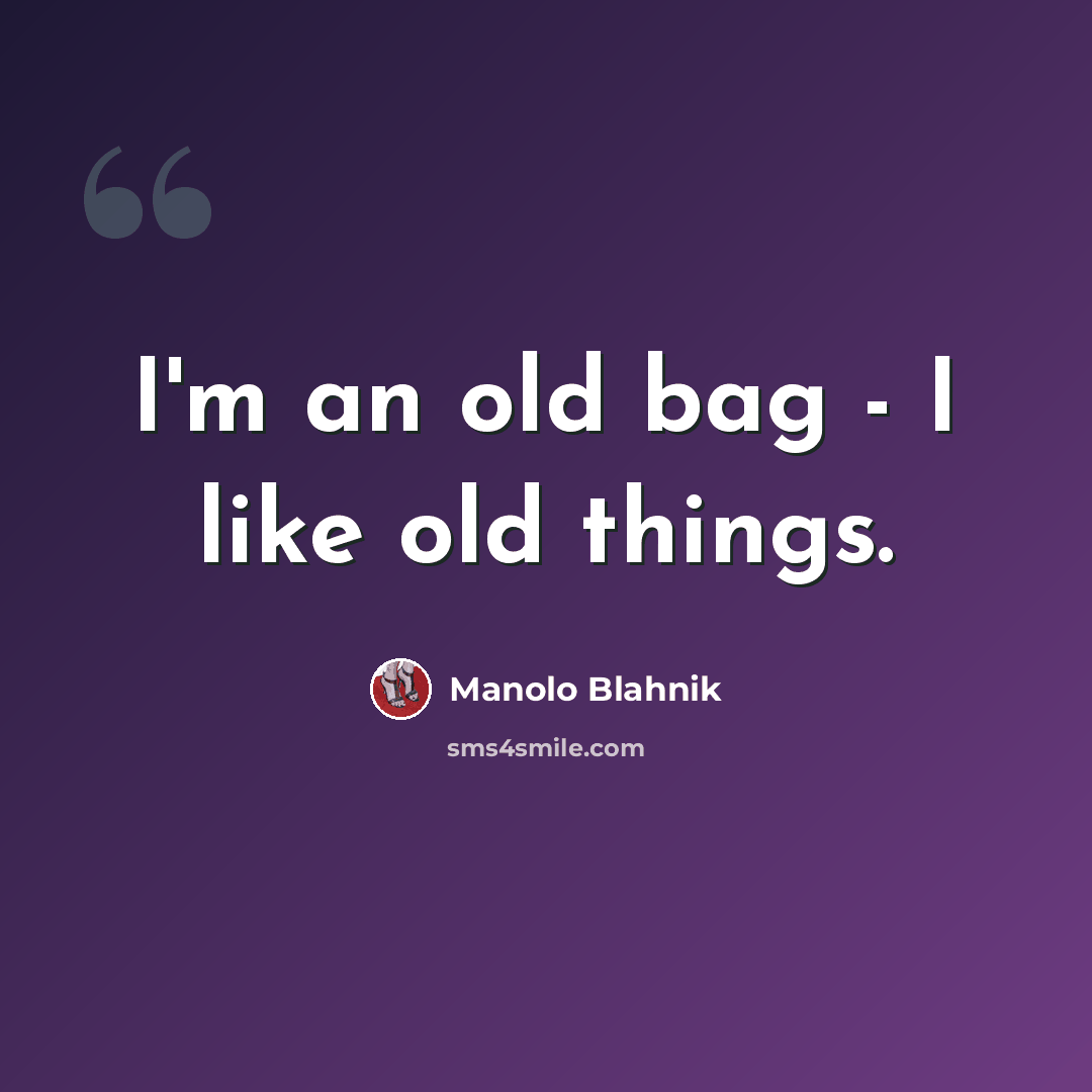 “I'm an old bag - I like old things.” quote by Manolo Blahnik