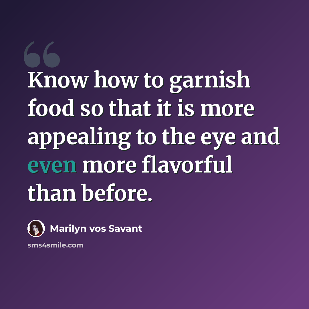 “Know how to garnish food so that it is more appealing to the eye and even more flavorful than before.” quote by Marilyn vos Savant