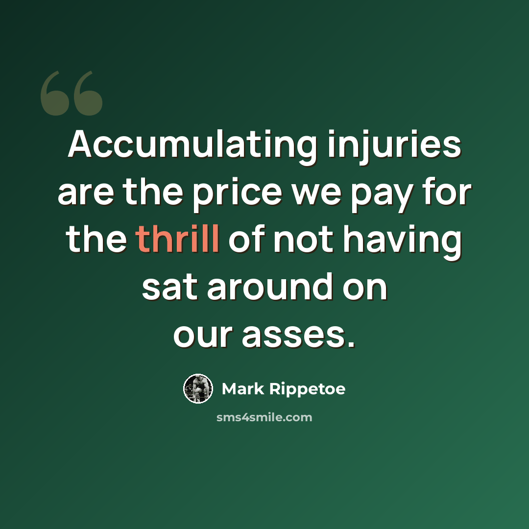 “Accumulating injuries are the price we pay for the thrill of not having sat around on our asses.” quote by Mark Rippetoe