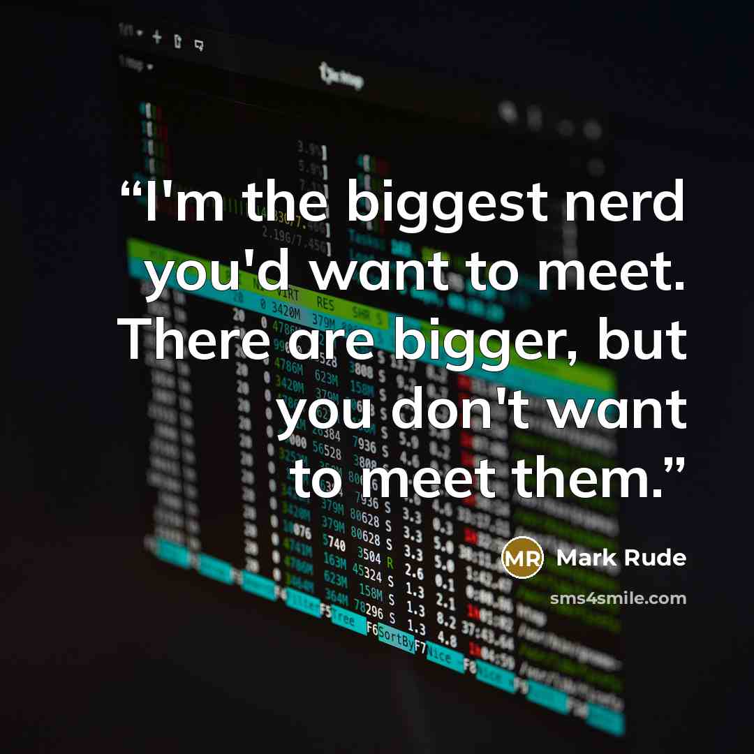 “I'm the biggest nerd you'd want to meet. There are bigger, but you don't want to meet them.” quote by Mark Rude