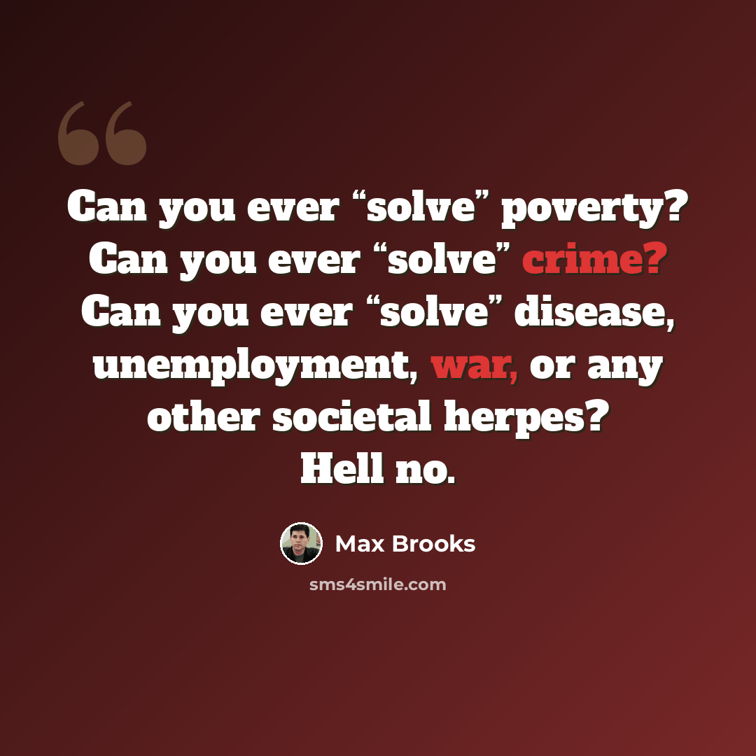 “Can you ever “solve” poverty? Can you ever “solve” crime? Can you ever “solve” disease, unemployment, war, or any other societal herpes? Hell no.” quote by Max Brooks