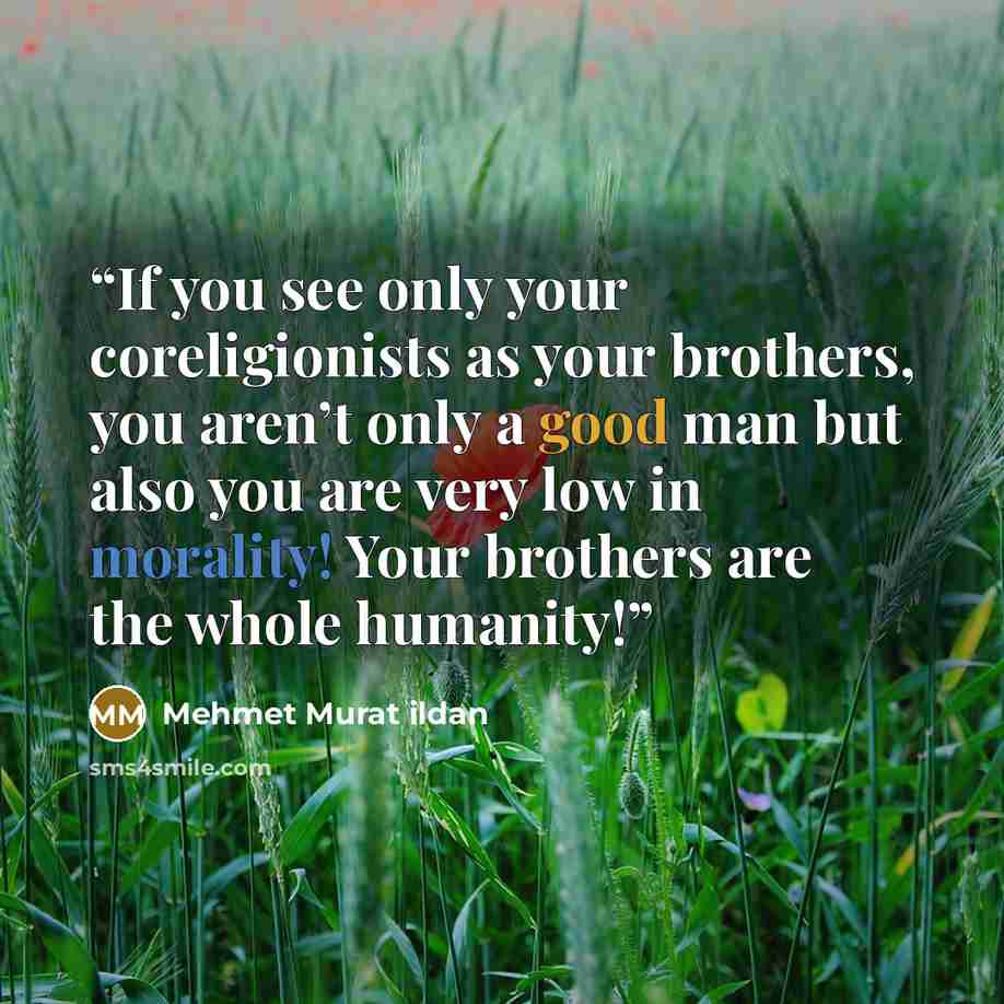 “If you see only your coreligionists as your brothers, you aren’t only a good man but also you are very low in morality! Your brothers are the whole humanity!” quote by Mehmet Murat ildan