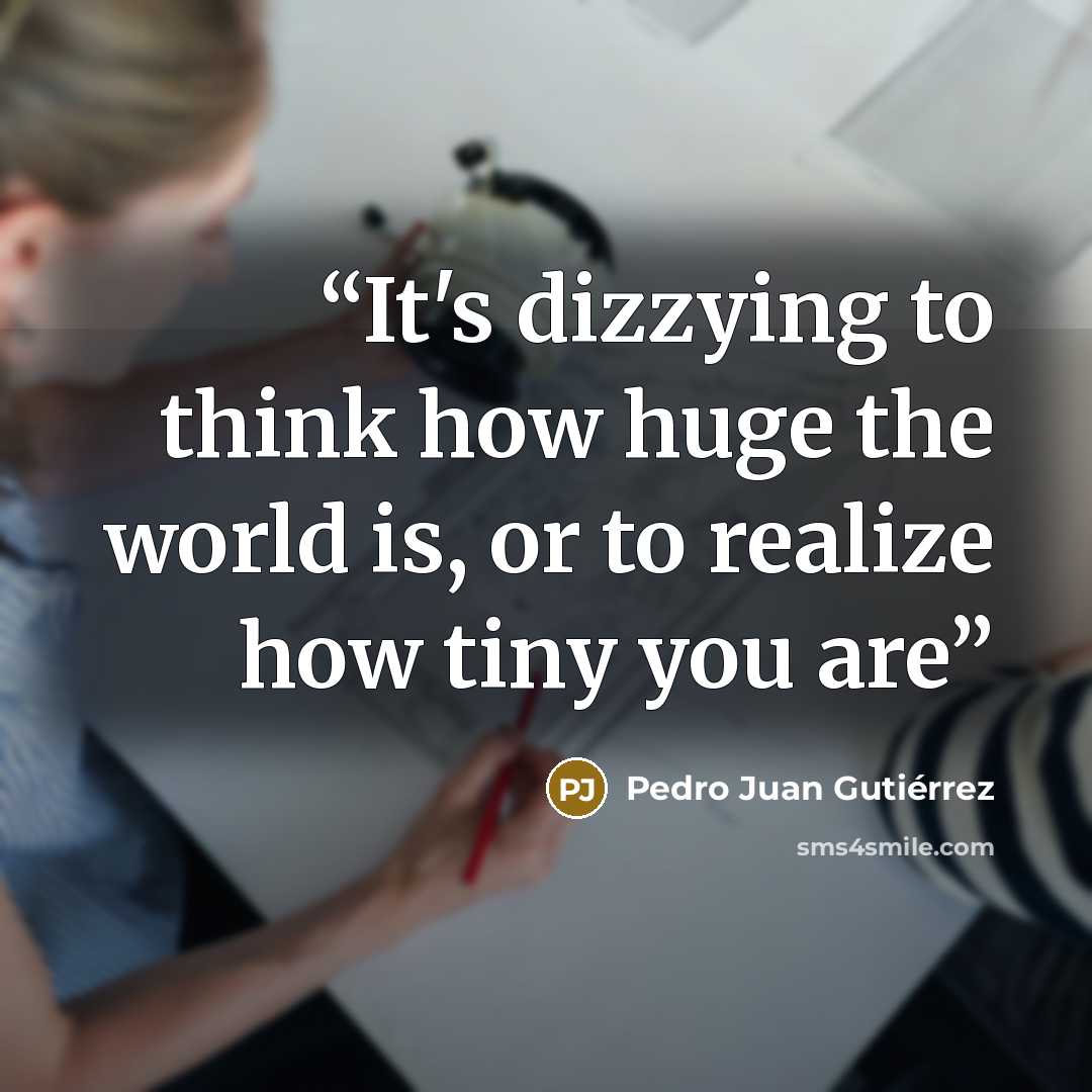 “It's dizzying to think how huge the world is, or to realize how tiny you are” quote by Pedro Juan Gutiérrez