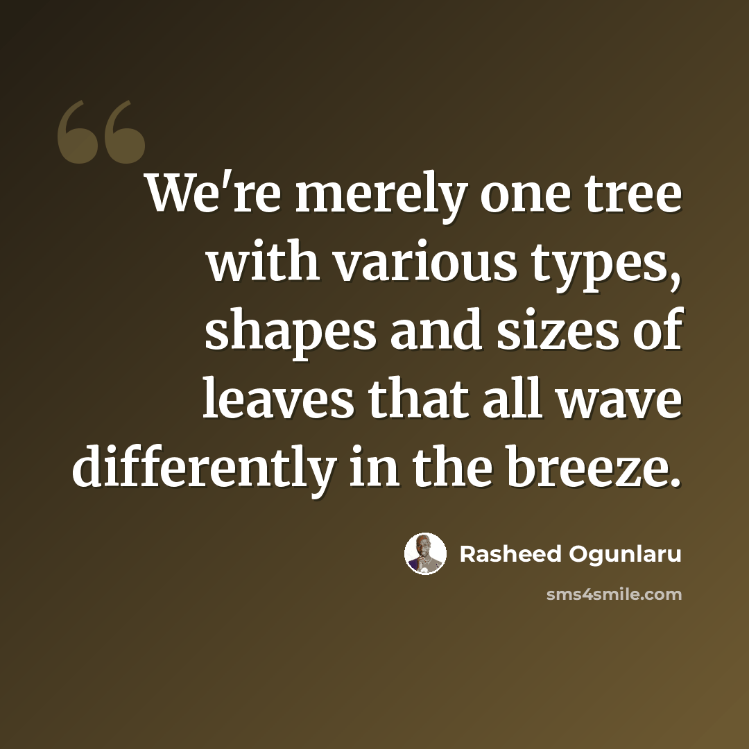 “We're merely one tree with various types, shapes and sizes of leaves that all wave differently in the breeze.” quote by Rasheed Ogunlaru
