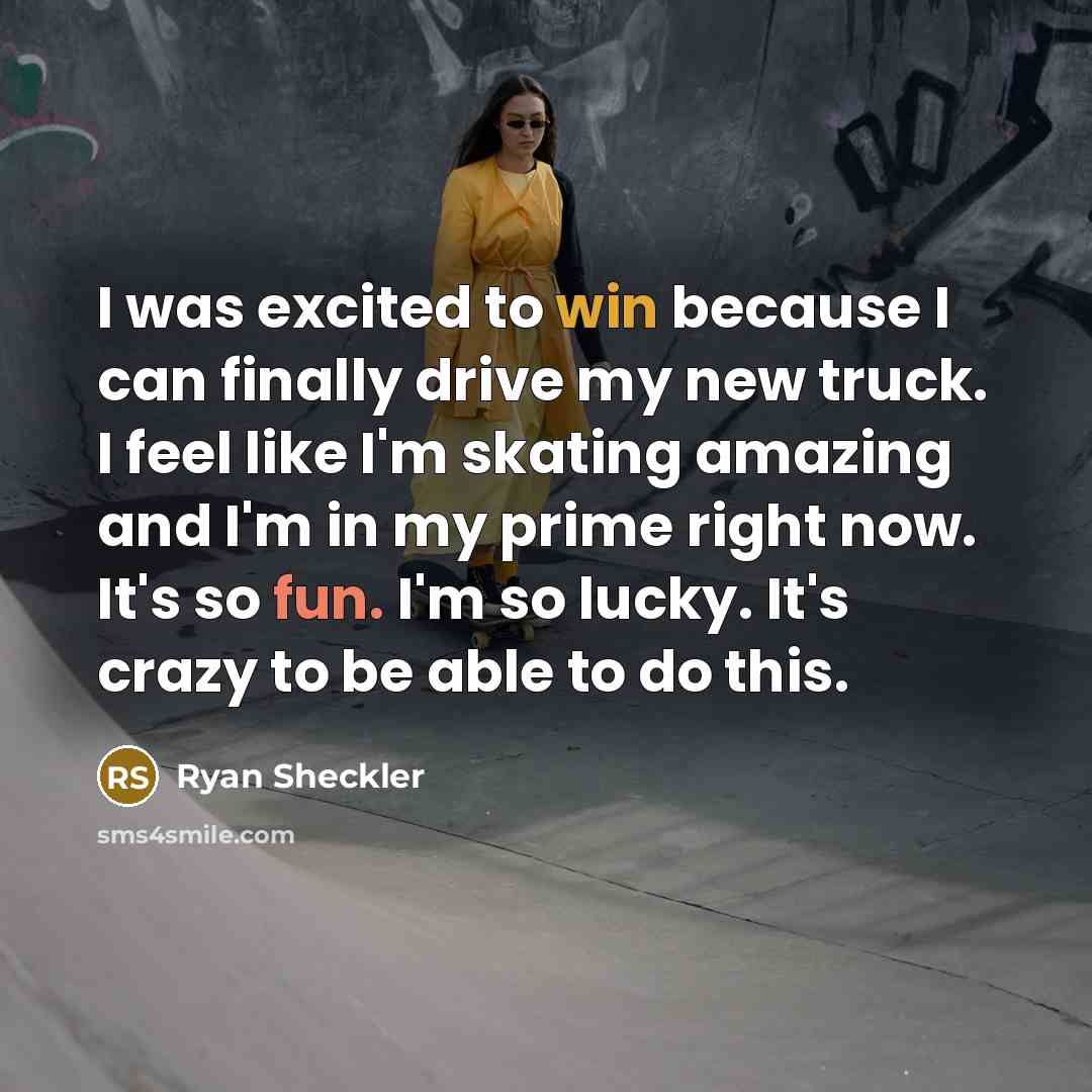 “I was excited to win because I can finally drive my new truck. I feel like I'm skating amazing and I'm in my prime right now. It's so fun. I'm so lucky. It's crazy to be able to do this.” quote by Ryan Sheckler