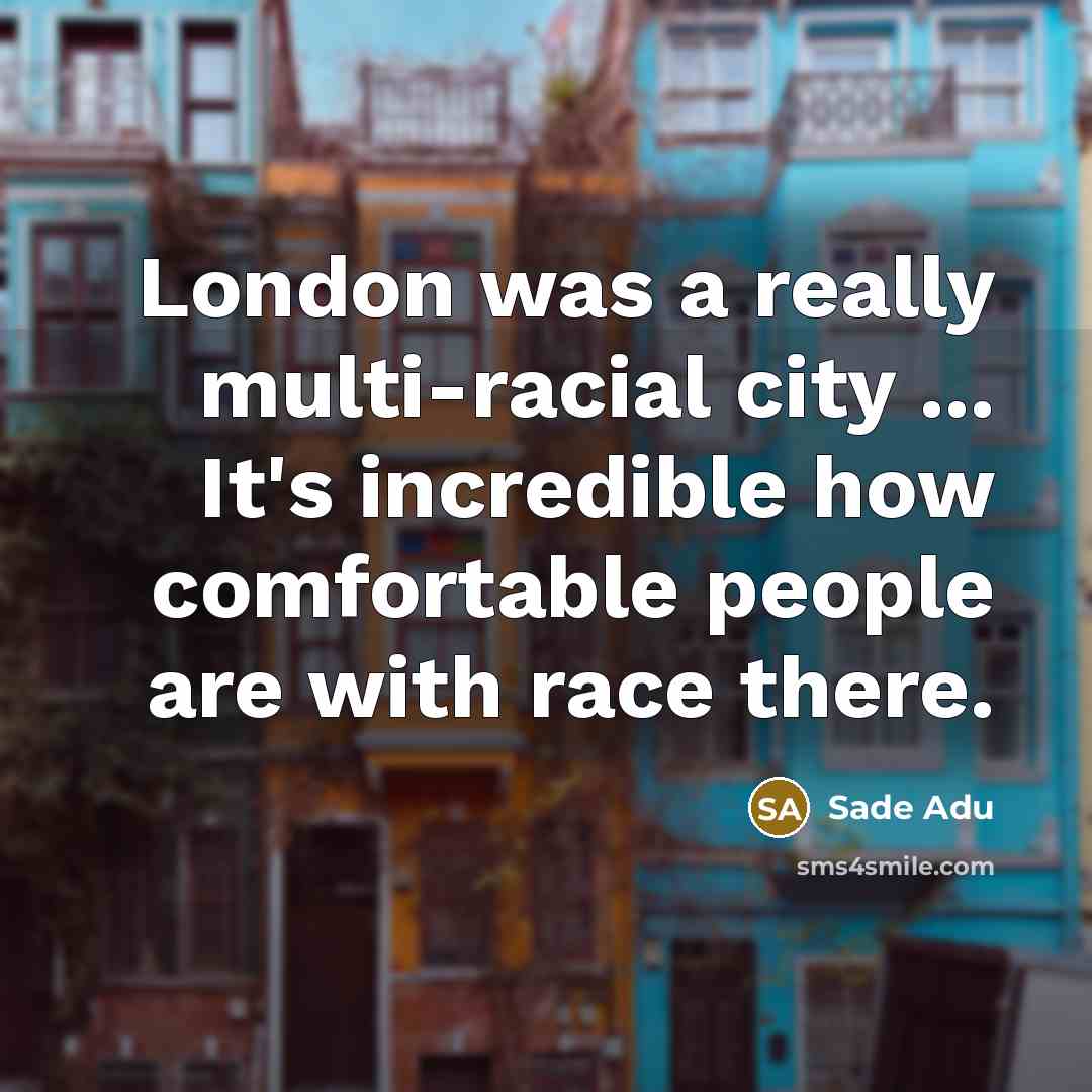 “London was a really multi-racial city ... It's incredible how comfortable people are with race there.” quote by Sade Adu