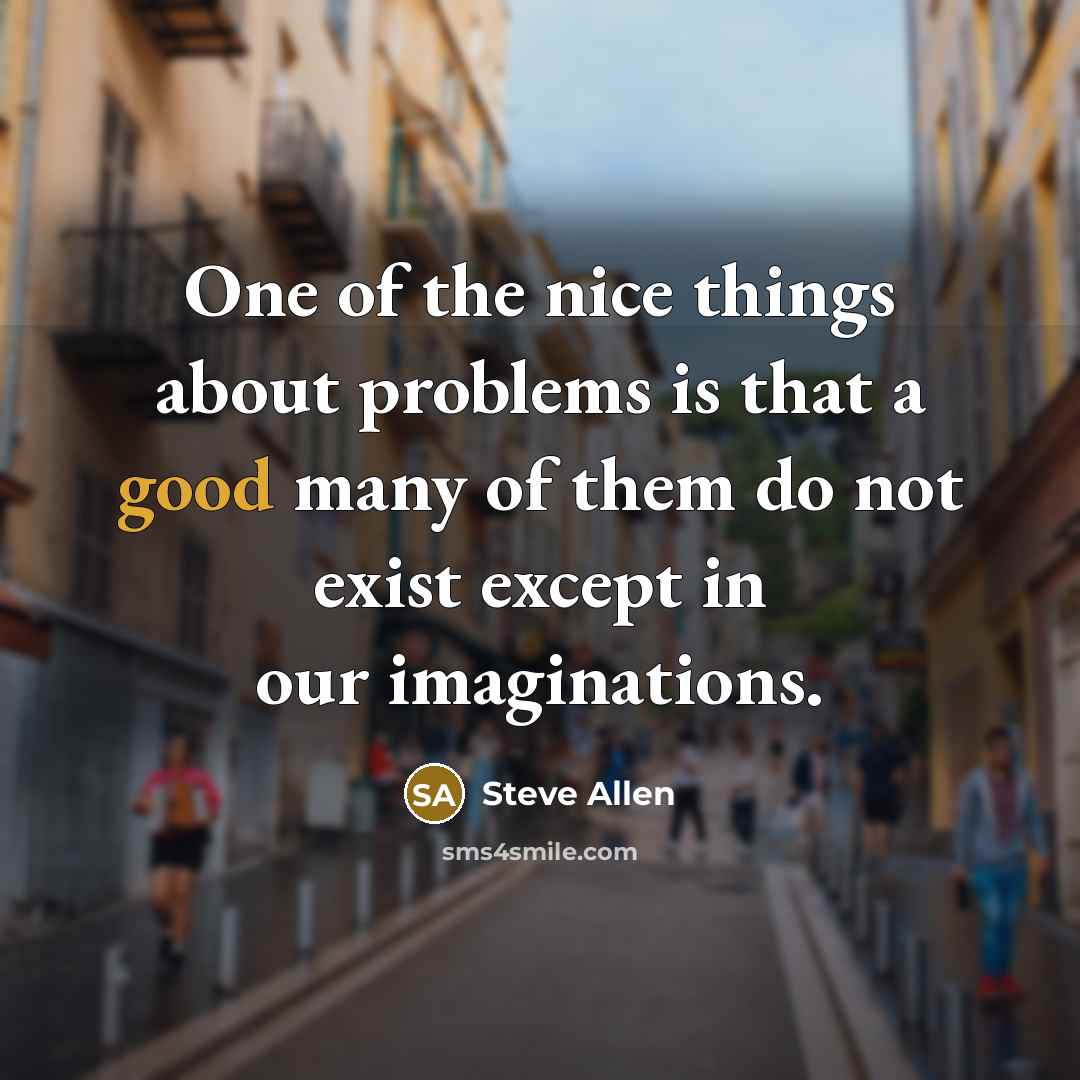 “One of the nice things about problems is that a good many of them do not exist except in our imaginations.” quote by Steve Allen