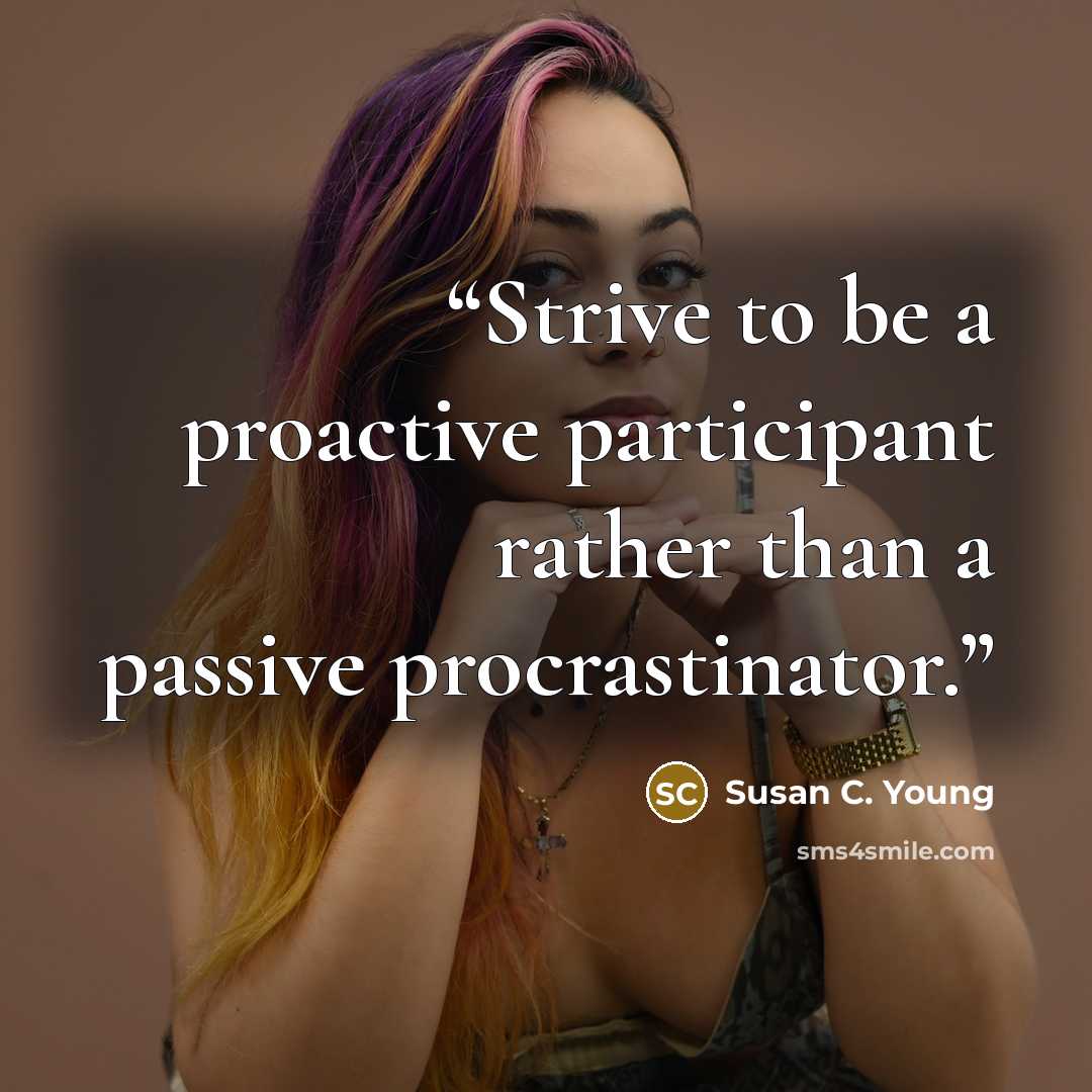 “Strive to be a proactive participant rather than a passive procrastinator.” quote by Susan C. Young