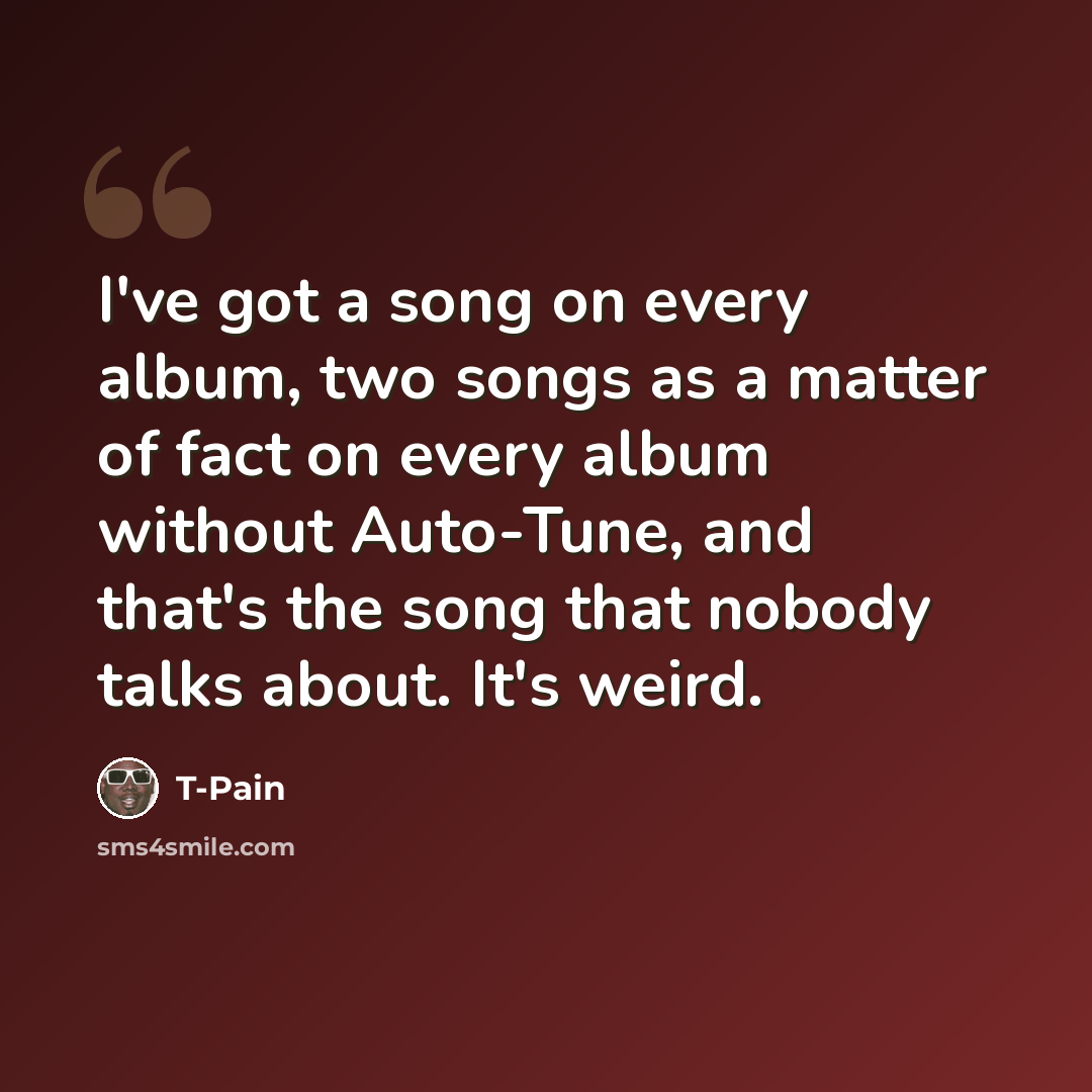“I've got a song on every album, two songs as a matter of fact on every album without Auto-Tune, and that's the song that nobody talks about. It's weird.” quote by T-Pain