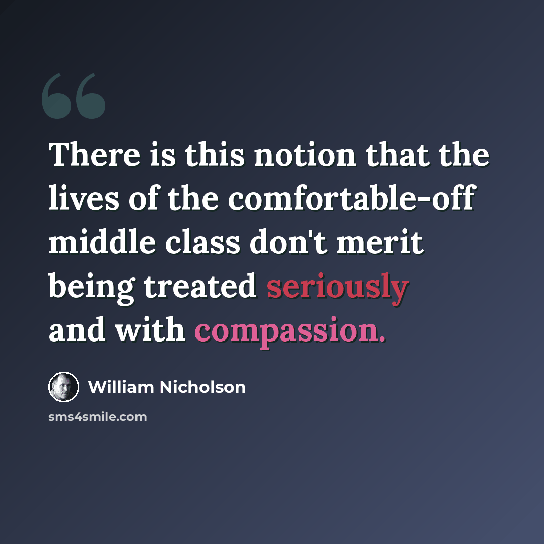 “There is this notion that the lives of the comfortable-off middle class don't merit being treated seriously and with compassion.” quote by William Nicholson