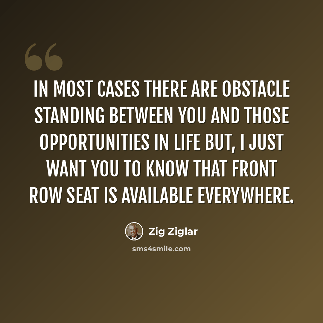 “In most cases there are obstacle standing between you and those opportunities in life but, I just want you to know that front row seat is available everywhere.” quote by Zig Ziglar