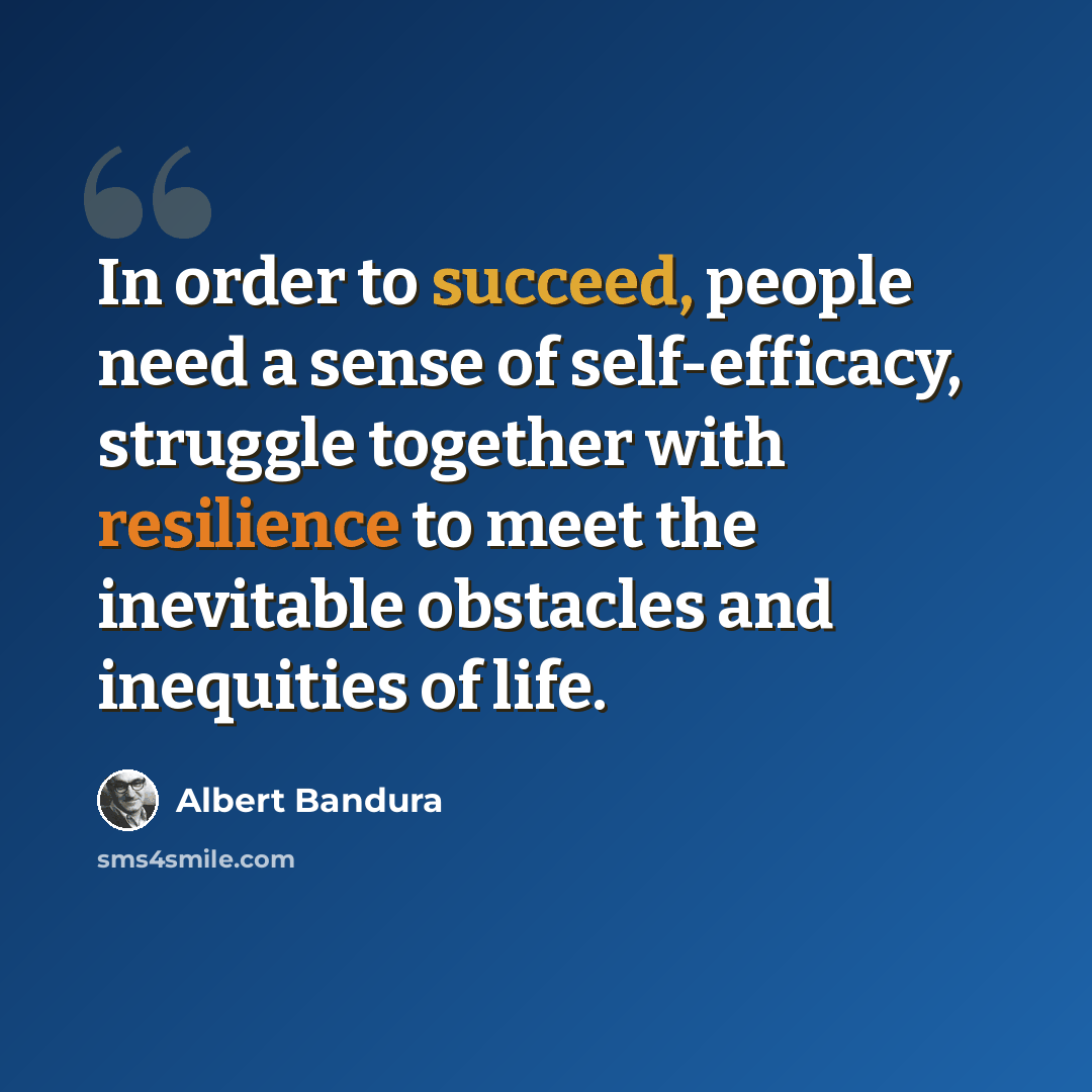 “In order to succeed, people need a sense of self-efficacy, struggle together with resilience to meet the inevitable obstacles and inequities of life.” quote by Albert Bandura