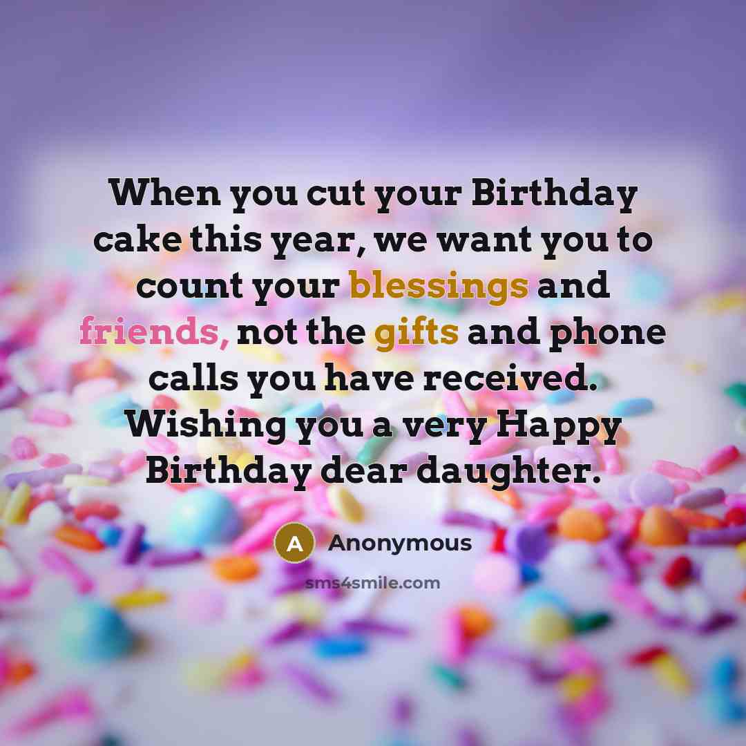“When you cut your Birthday cake this year, we want you to count your blessings and friends, not the gifts and phone calls you have received. Wishing you a very Happy Birthday dear daughter.” quote by Anonymous