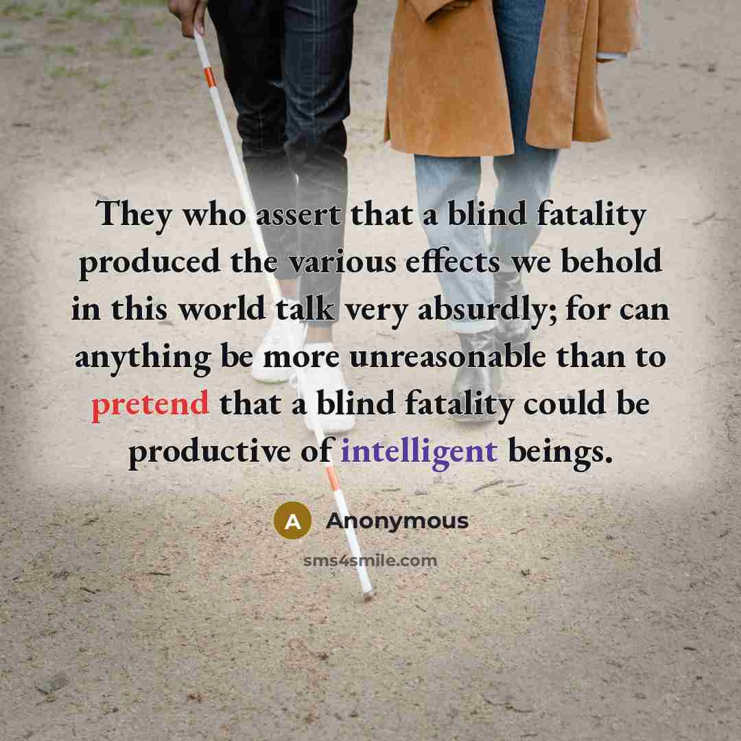 “They who assert that a blind fatality produced the various effects we behold in this world talk very absurdly; for can anything be more unreasonable than to pretend that a blind fatality could be productive of intelligent beings.” quote by Anonymous