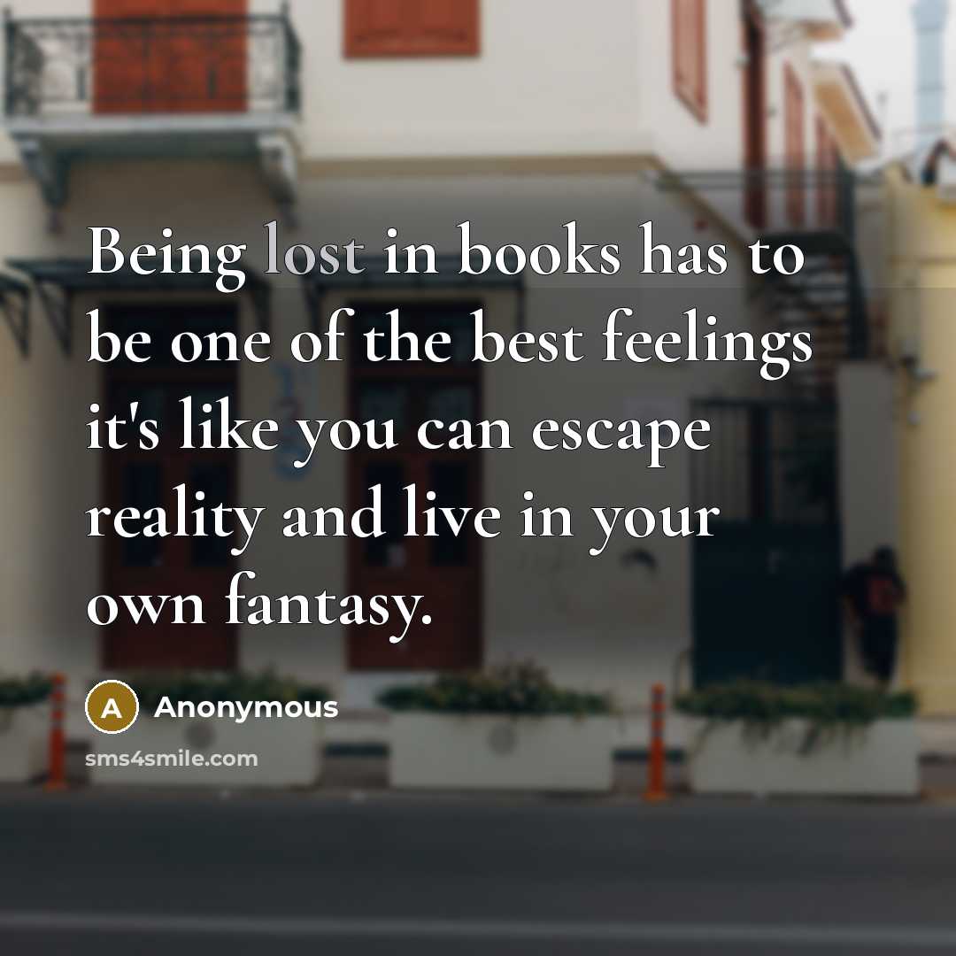 “Being lost in books has to be one of the best feelings it's like you can escape reality and live in your own fantasy.” quote by Anonymous