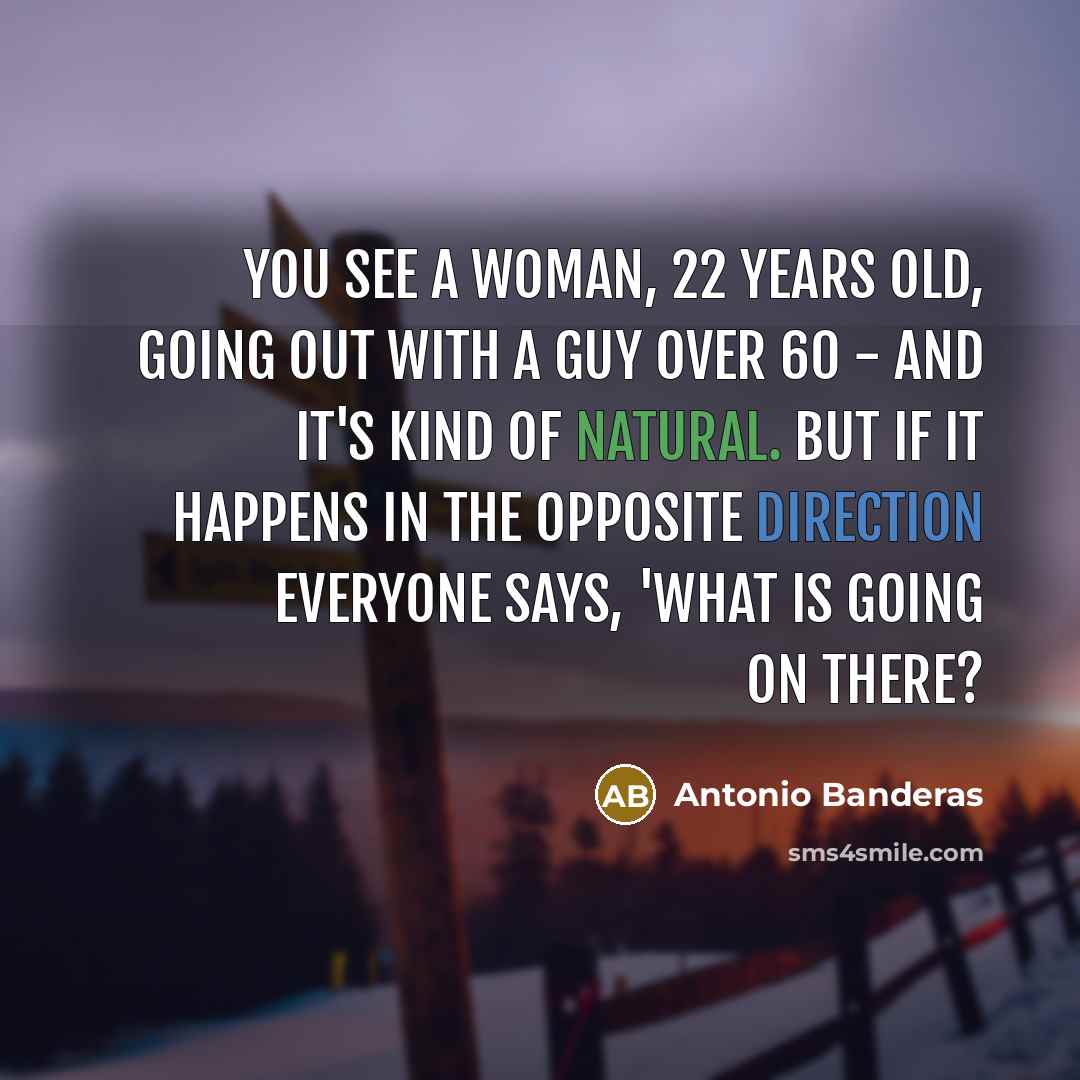 “You see a woman, 22 years old, going out with a guy over 60 - and it's kind of natural. But if it happens in the opposite direction everyone says, 'What is going on there?” quote by Antonio Banderas