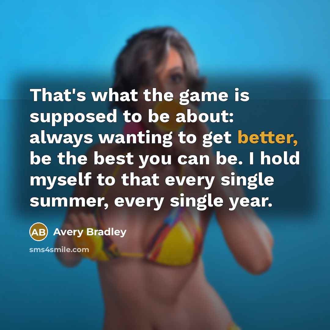 “That's what the game is supposed to be about: always wanting to get better, be the best you can be. I hold myself to that every single summer, every single year.” quote by Avery Bradley