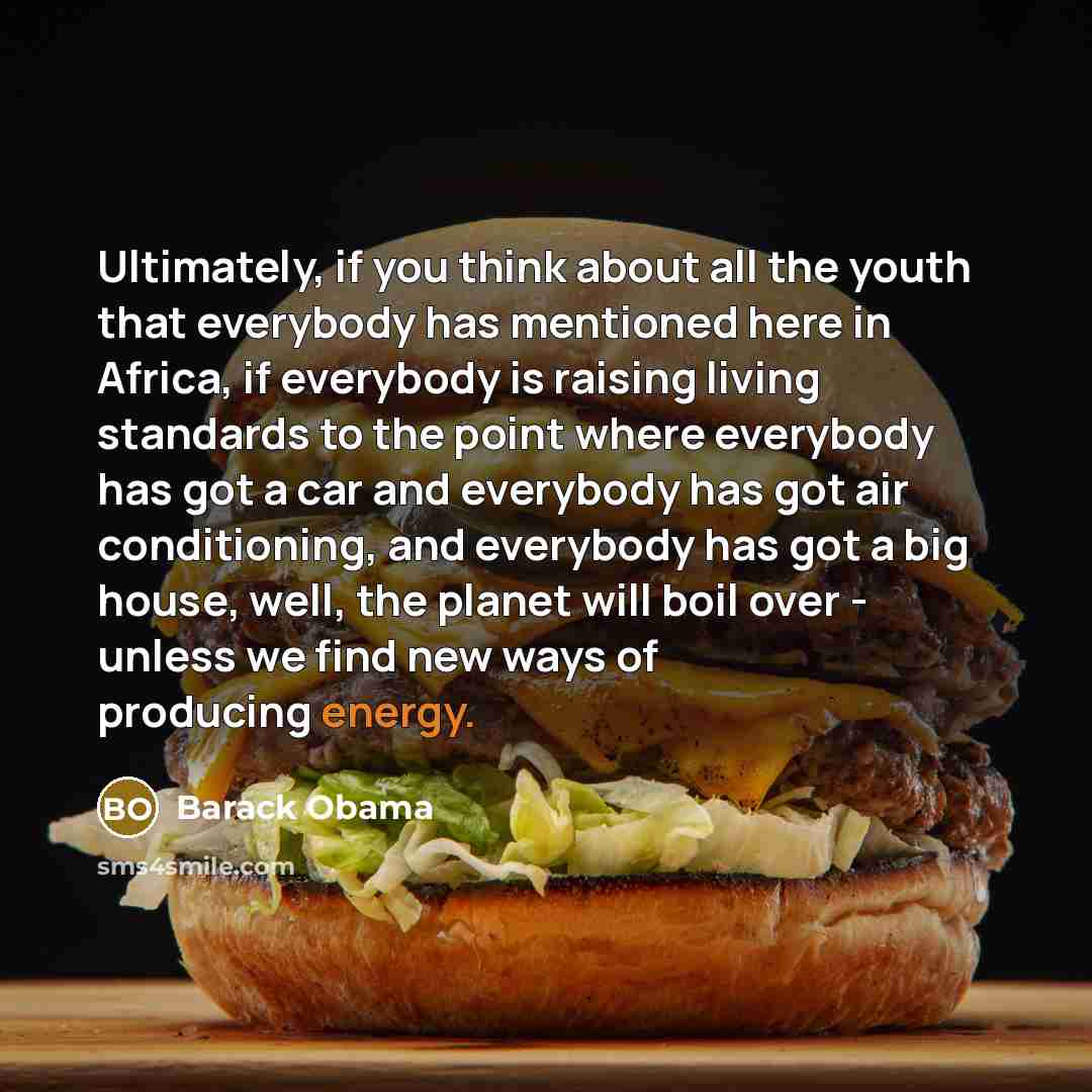 “Ultimately, if you think about all the youth that everybody has mentioned here in Africa, if everybody is raising living standards to the point where everybody has got a car and everybody has got air conditioning, and everybody has got a big house, well, the planet will boil over - unless we find…” quote by Barack Obama