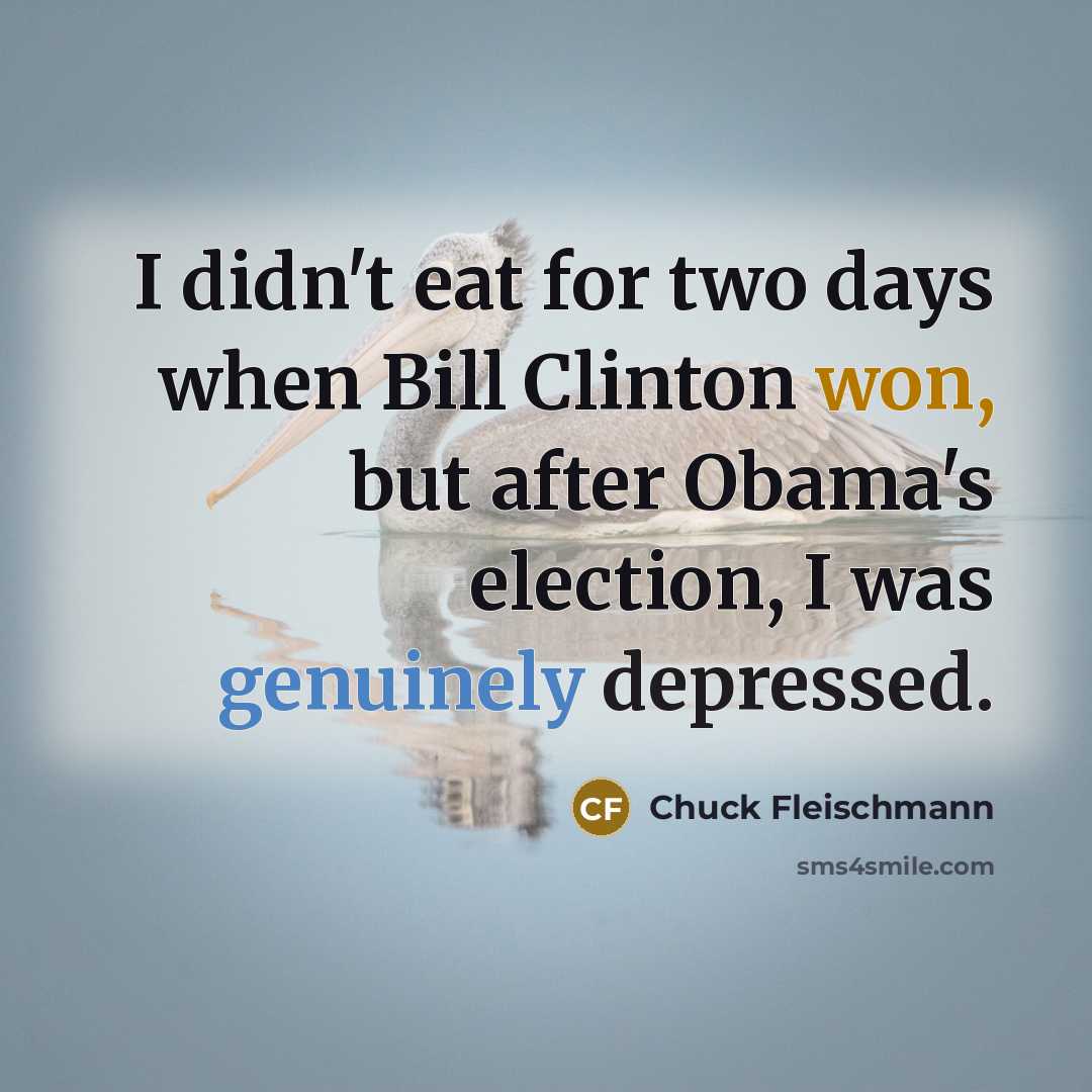 “I didn't eat for two days when Bill Clinton won, but after Obama's election, I was genuinely depressed.” quote by Chuck Fleischmann
