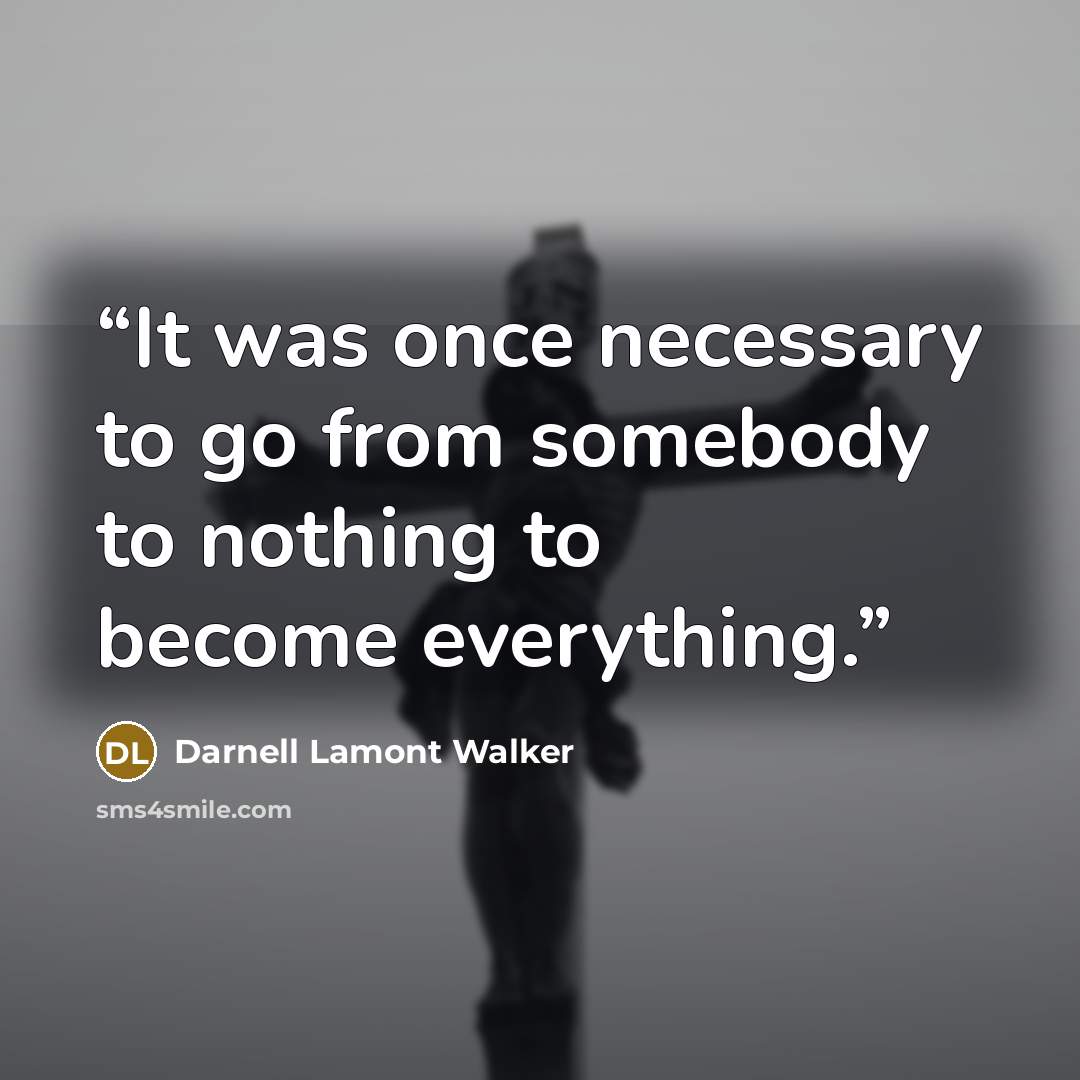 “It was once necessary to go from somebody to nothing to become everything.” quote by Darnell Lamont Walker