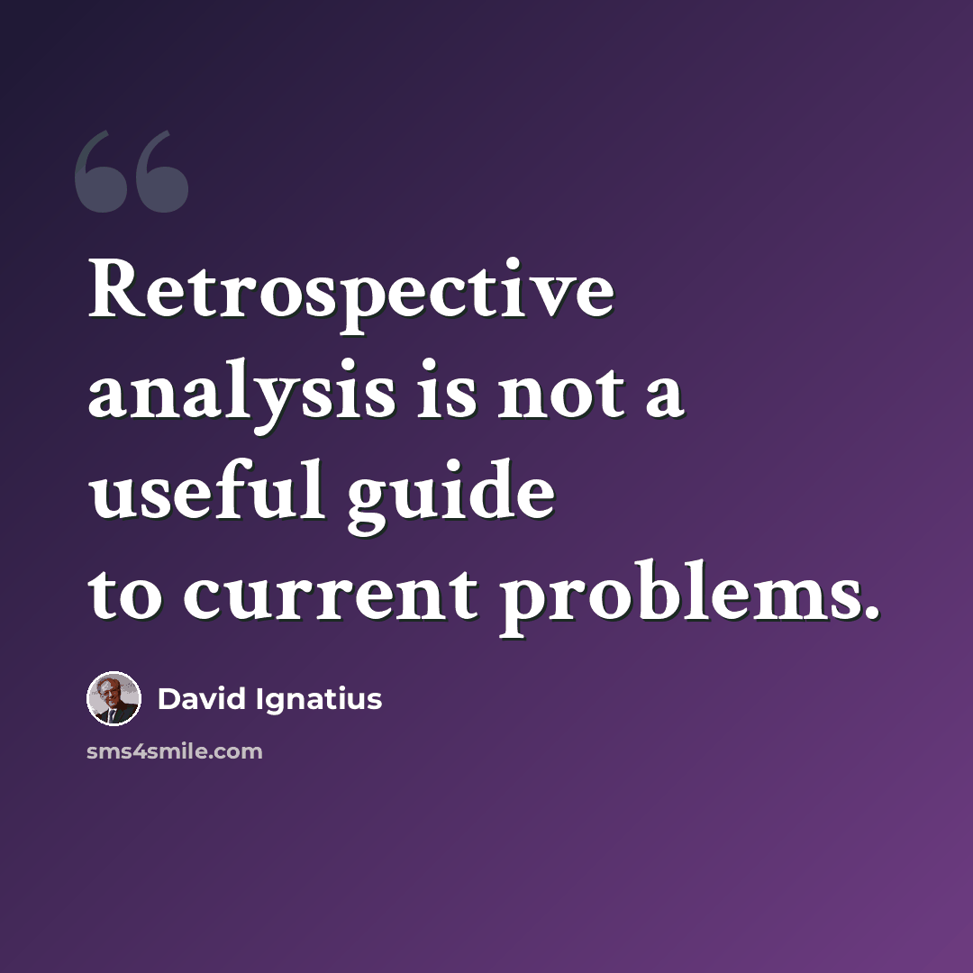 “Retrospective analysis is not a useful guide to current problems.” quote by David Ignatius