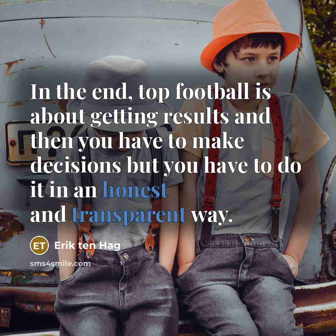 “In the end, top football is about getting results and then you have to make decisions but you have to do it in an honest and transparent way.” quote by Erik ten Hag