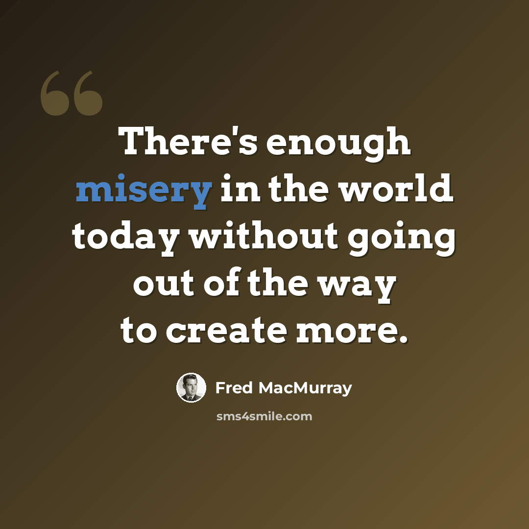 “There's enough misery in the world today without going out of the way to create more.” quote by Fred MacMurray