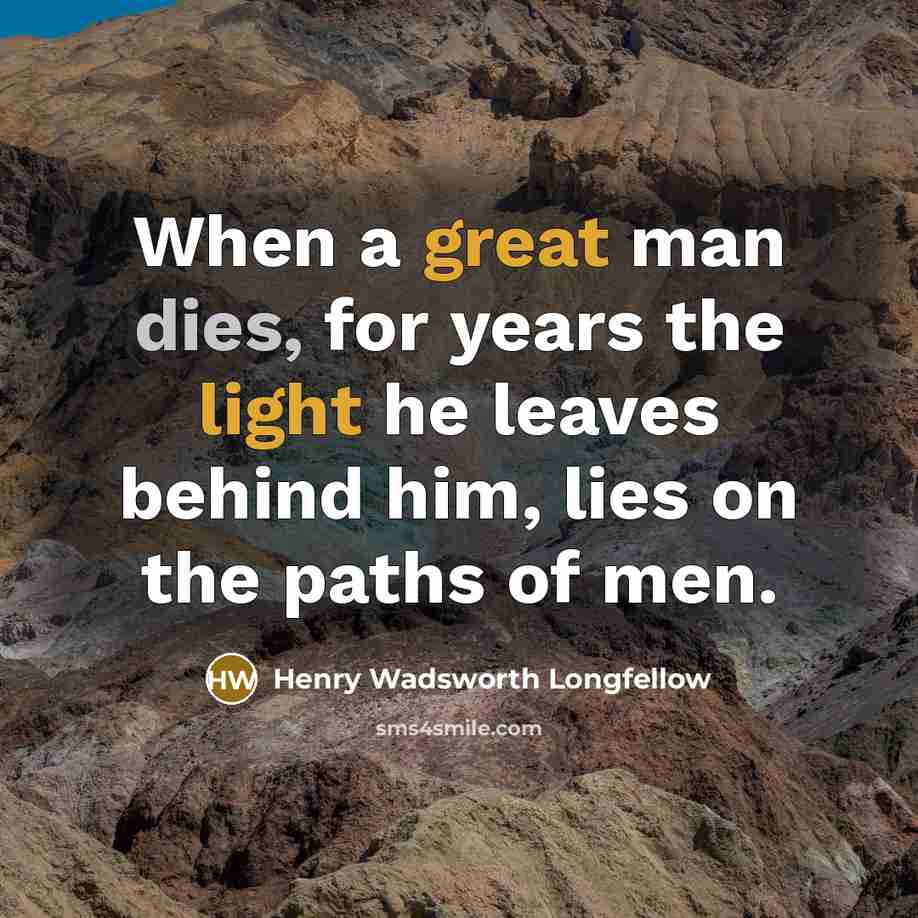 “When a great man dies, for years the light he leaves behind him, lies on the paths of men.” quote by Henry Wadsworth Longfellow