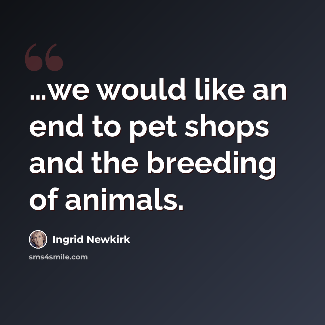 “…we would like an end to pet shops and the breeding of animals.” quote by Ingrid Newkirk