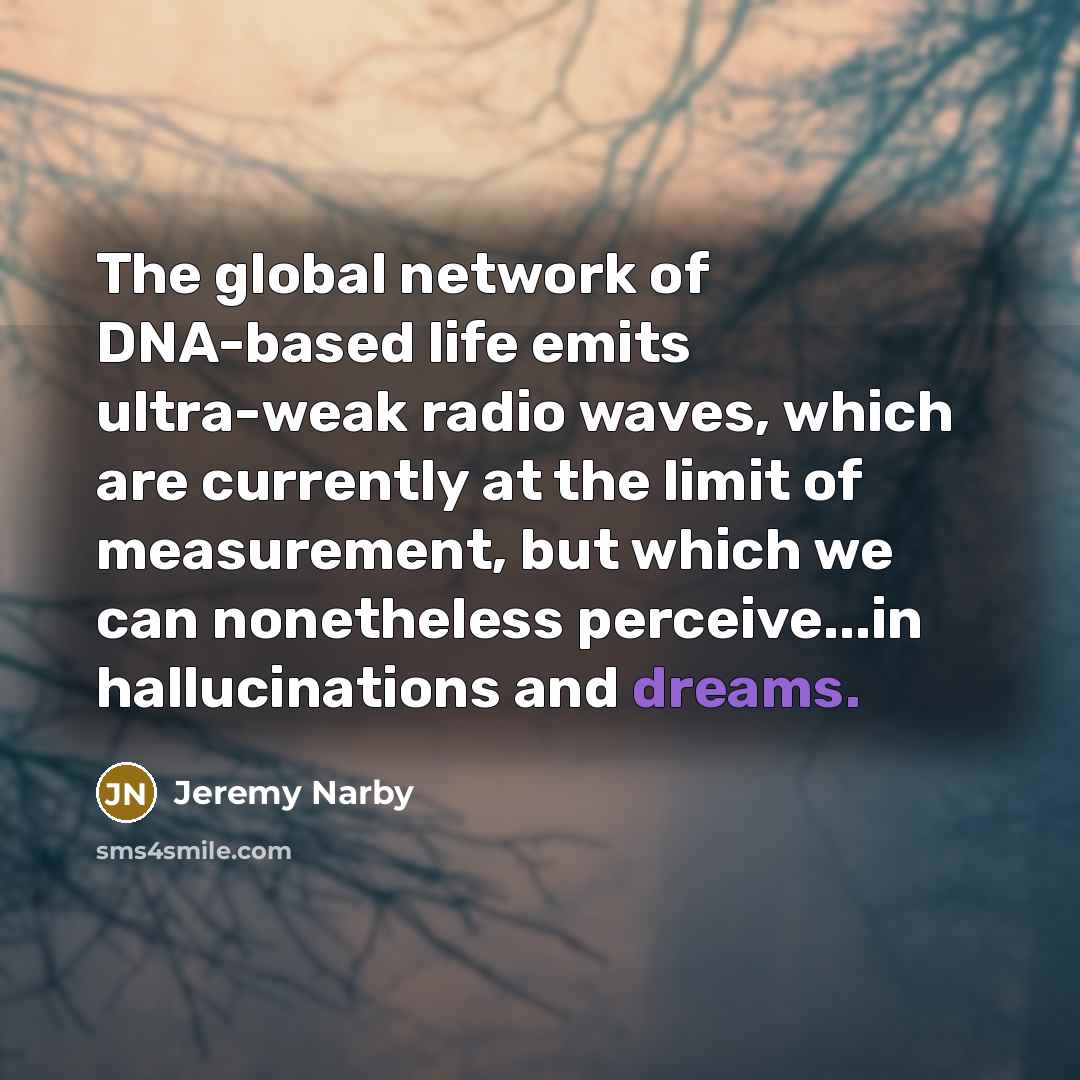 “The global network of DNA-based life emits ultra-weak radio waves, which are currently at the limit of measurement, but which we can nonetheless perceive...in hallucinations and dreams.” quote by Jeremy Narby