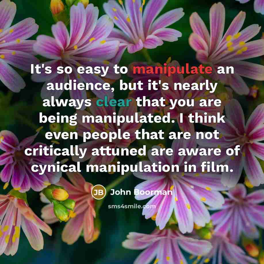 “It's so easy to manipulate an audience, but it's nearly always clear that you are being manipulated. I think even people that are not critically attuned are aware of cynical manipulation in film.” quote by John Boorman