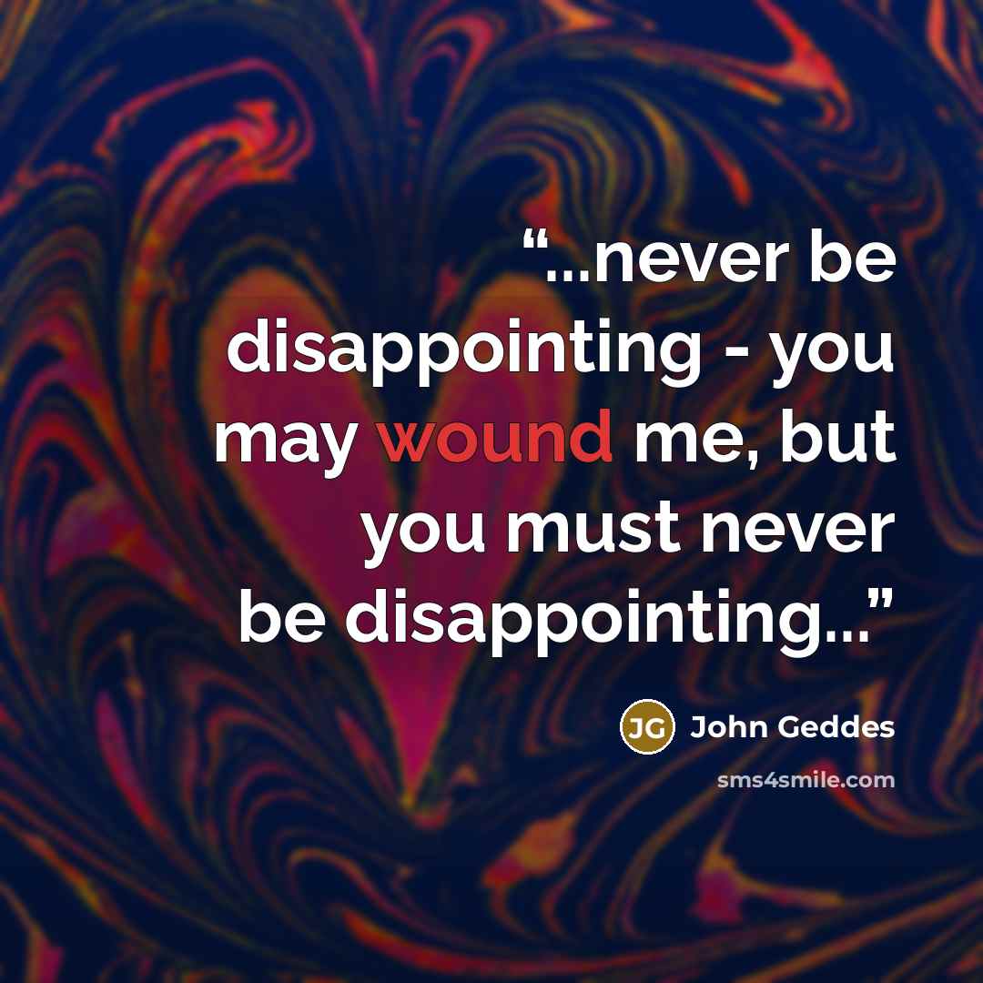 “...never be disappointing - you may wound me, but you must never be disappointing...” quote by John Geddes