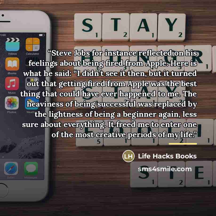 “Steve Jobs for instance reflected on his feelings about being fired from Apple. Here is what he said: “I didn’t see it then, but it turned out that getting fired from Apple was the best thing that could have ever happened to me. The heaviness of being successful was replaced by the lightness of…” quote by Life Hacks Books