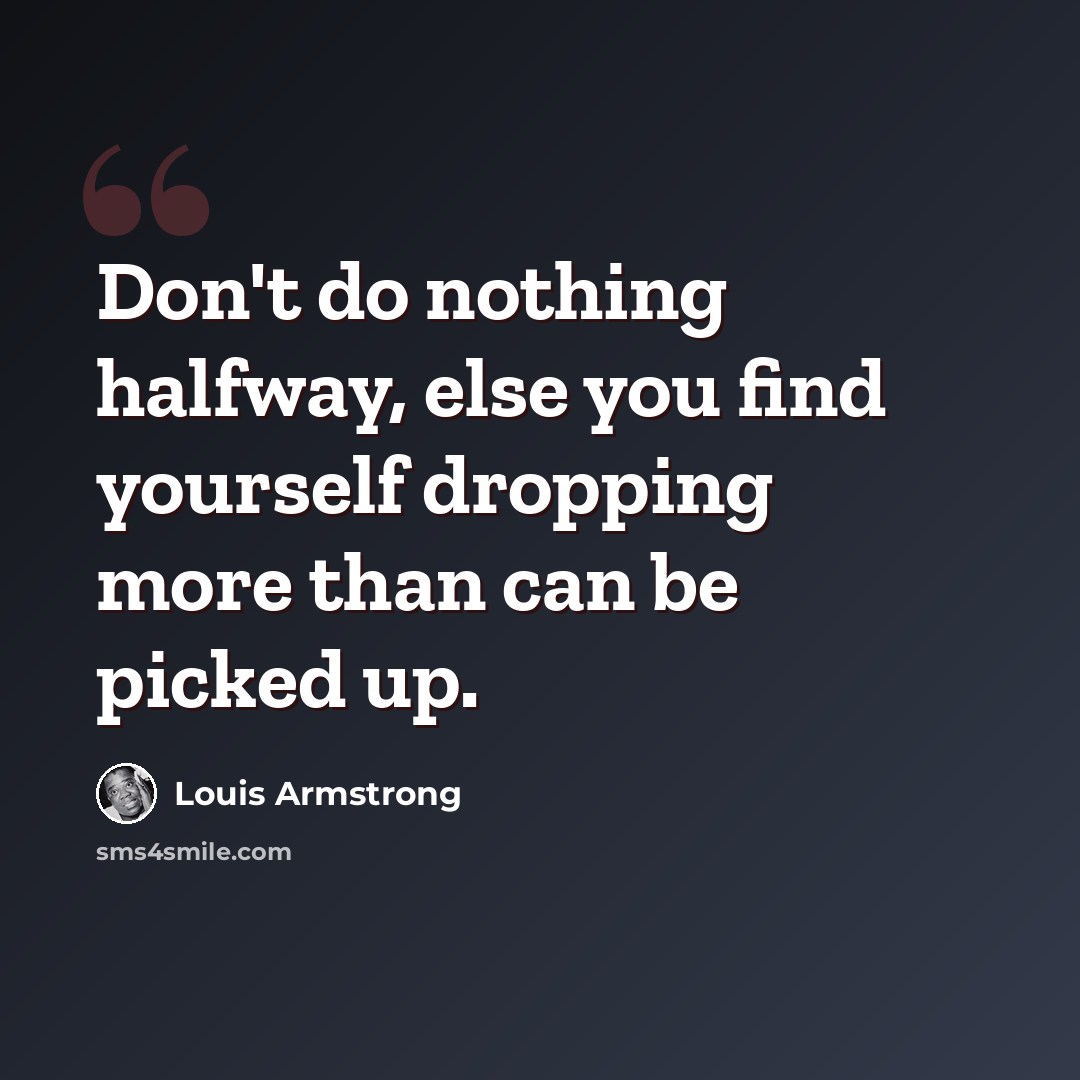 “Don't do nothing halfway, else you find yourself dropping more than can be picked up.” quote by Louis Armstrong