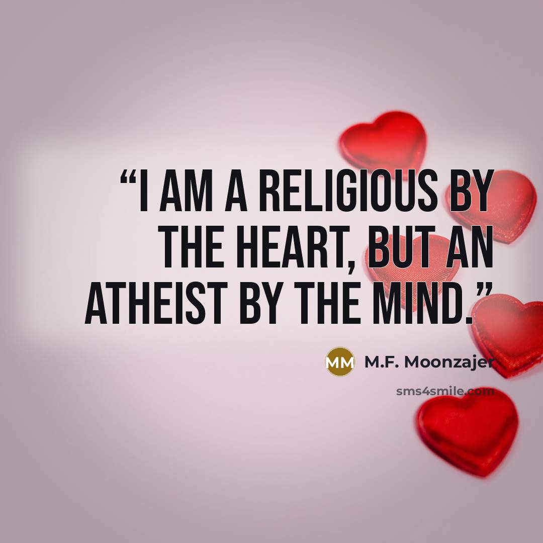 “I am a religious by the heart, but an atheist by the mind.” quote by M.F. Moonzajer