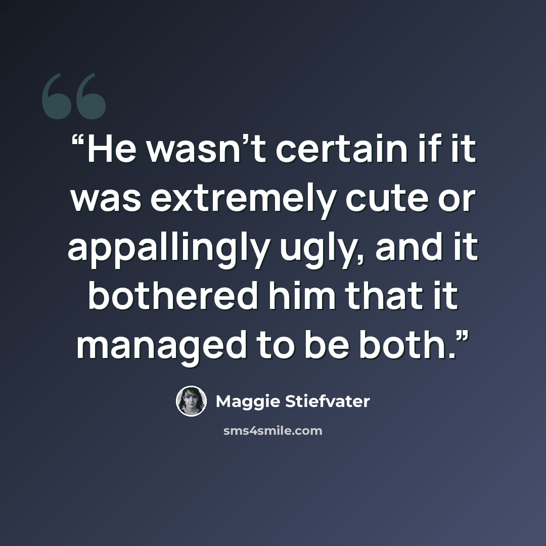 “He wasn’t certain if it was extremely cute or appallingly ugly, and it bothered him that it managed to be both.” quote by Maggie Stiefvater