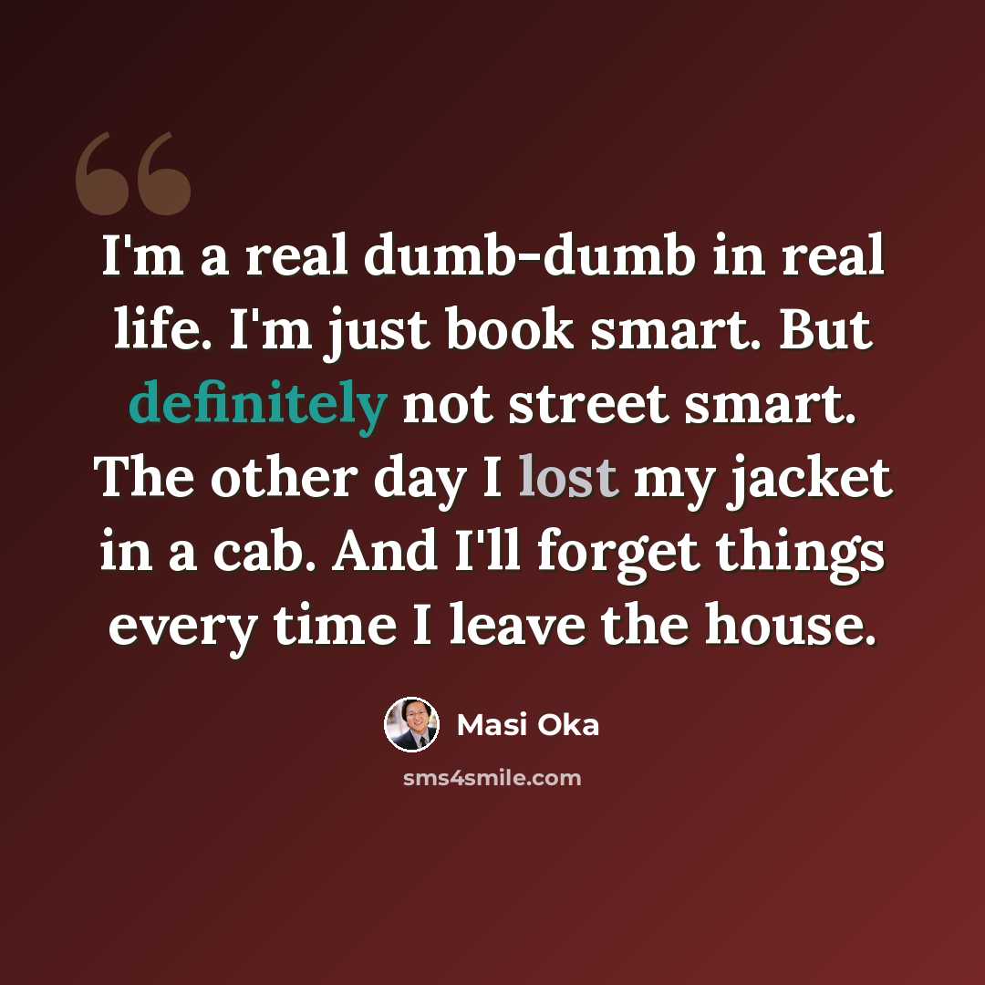 “I'm a real dumb-dumb in real life. I'm just book smart. But definitely not street smart. The other day I lost my jacket in a cab. And I'll forget things every time I leave the house.” quote by Masi Oka