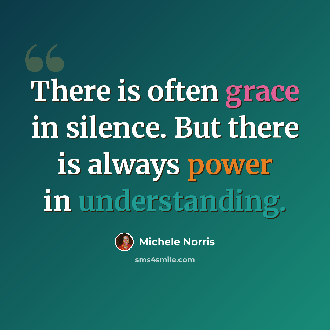 “There is often grace in silence. But there is always power in understanding.” quote by Michele Norris