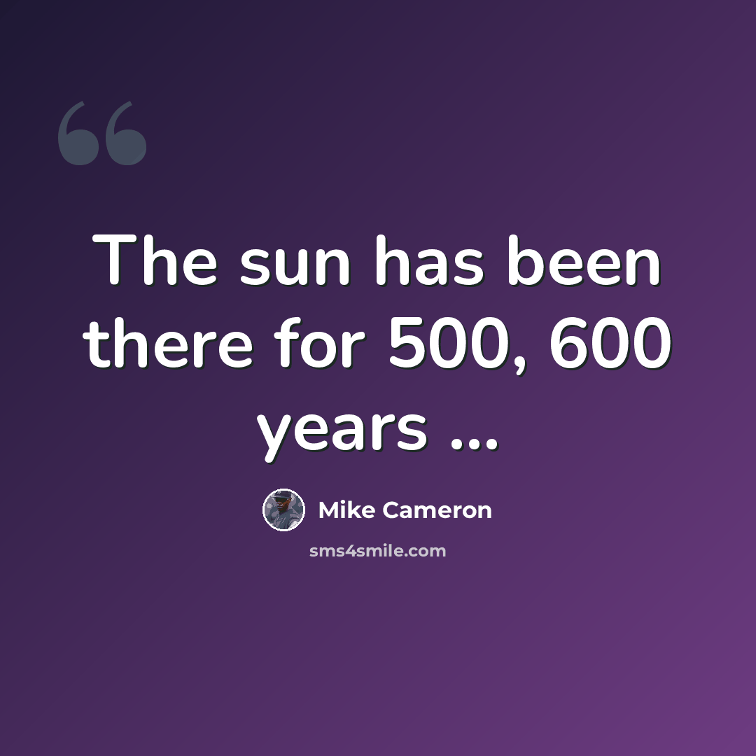 “The sun has been there for 500, 600 years ...” quote by Mike Cameron