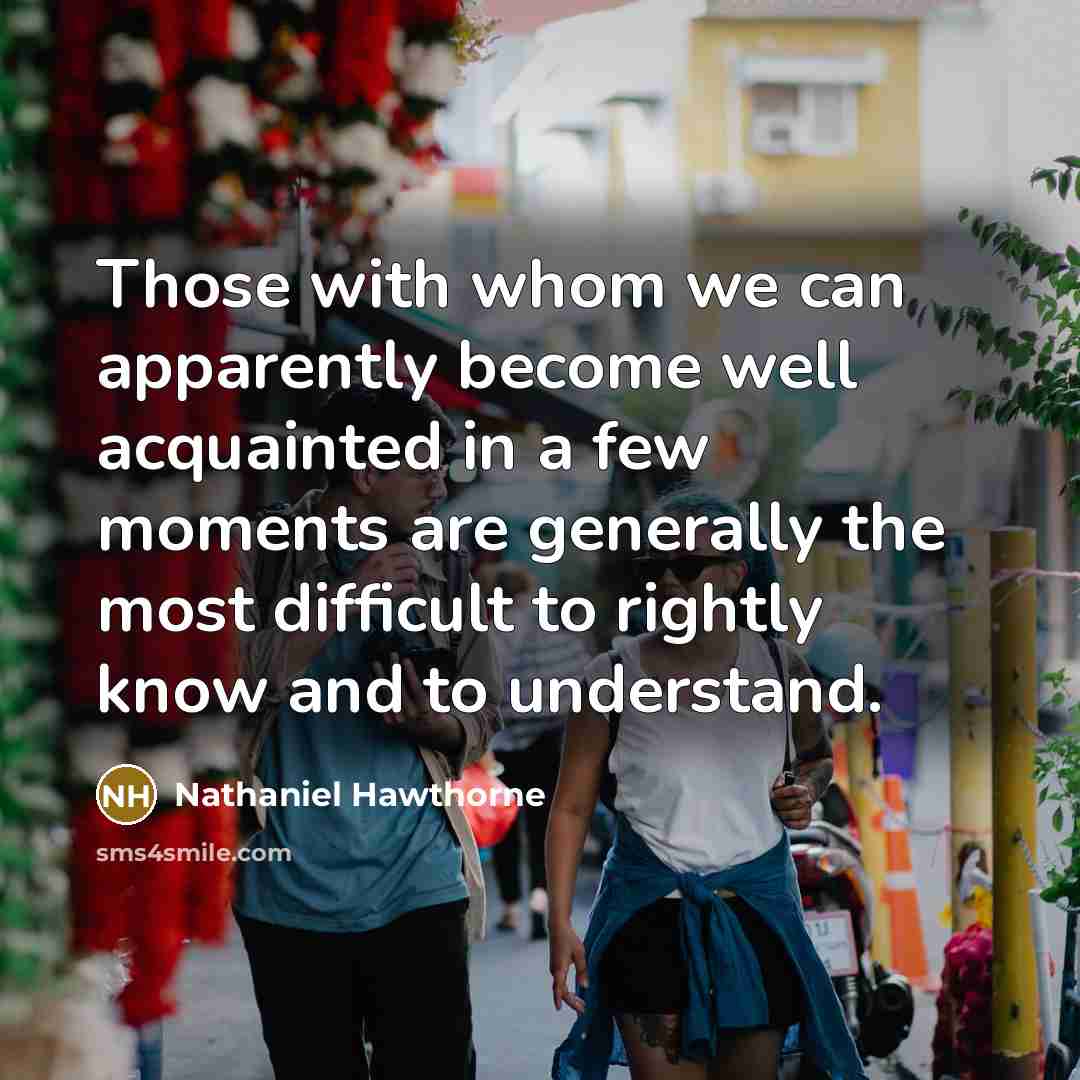 “Those with whom we can apparently become well acquainted in a few moments are generally the most difficult to rightly know and to understand.” quote by Nathaniel Hawthorne