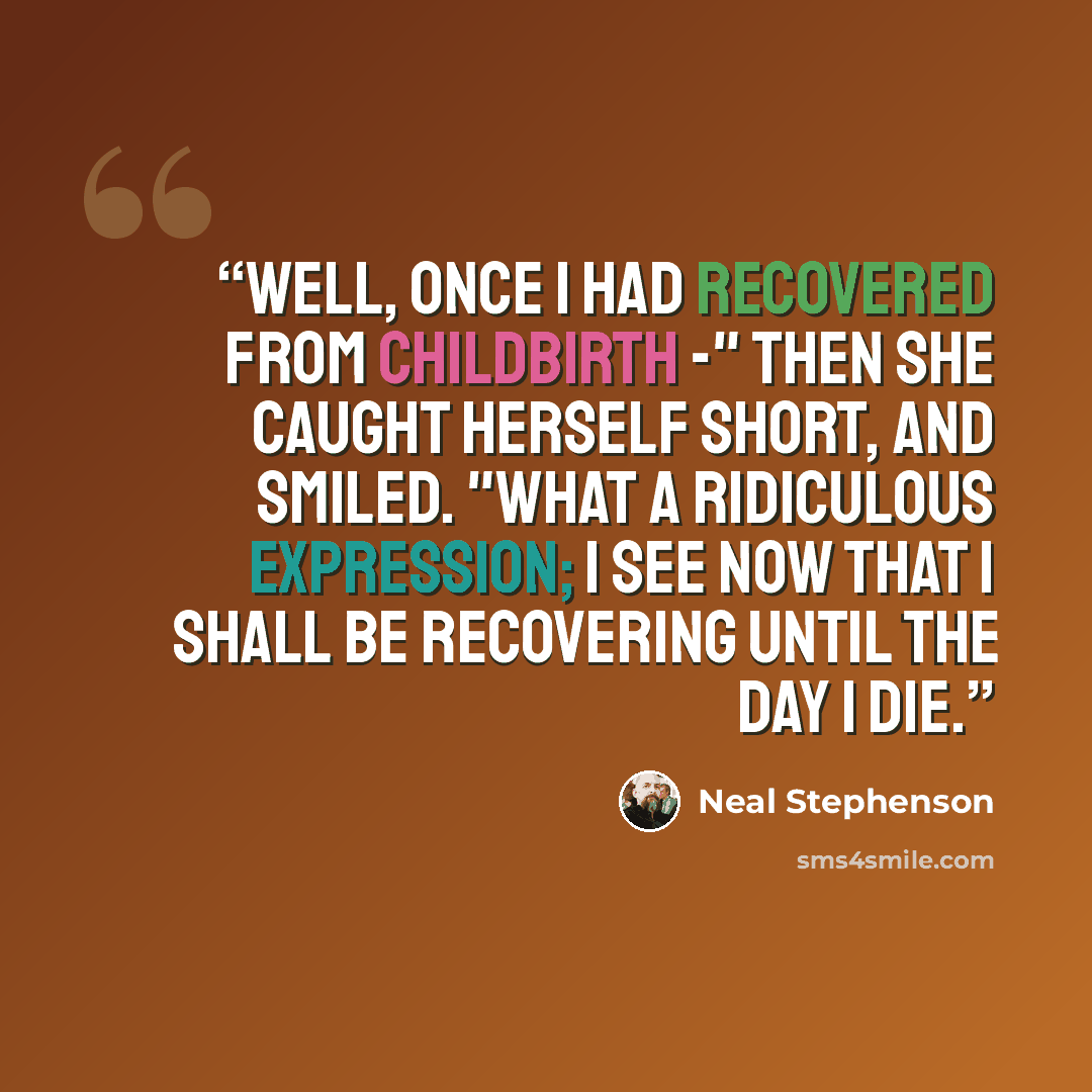 “Well, once I had recovered from childbirth -" then she caught herself short, and smiled. "What a ridiculous expression; I see now that I shall be recovering until the day I die.” quote by Neal Stephenson
