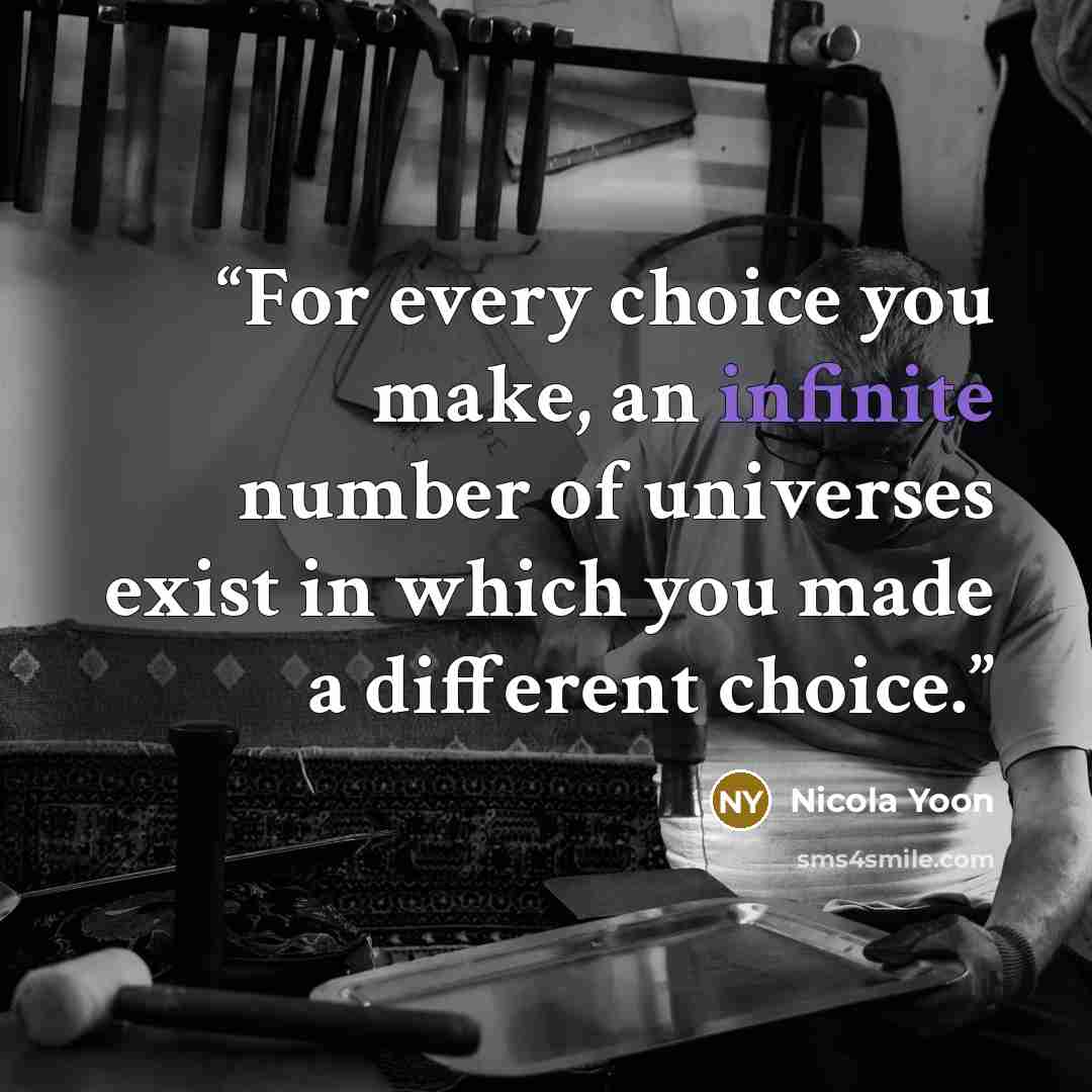 “For every choice you make, an infinite number of universes exist in which you made a different choice.” quote by Nicola Yoon