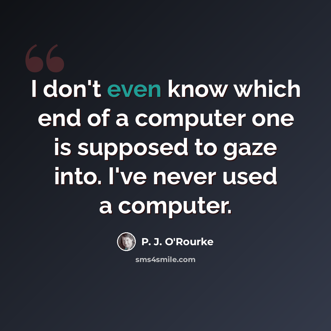 “I don't even know which end of a computer one is supposed to gaze into. I've never used a computer.” quote by P. J. O'Rourke