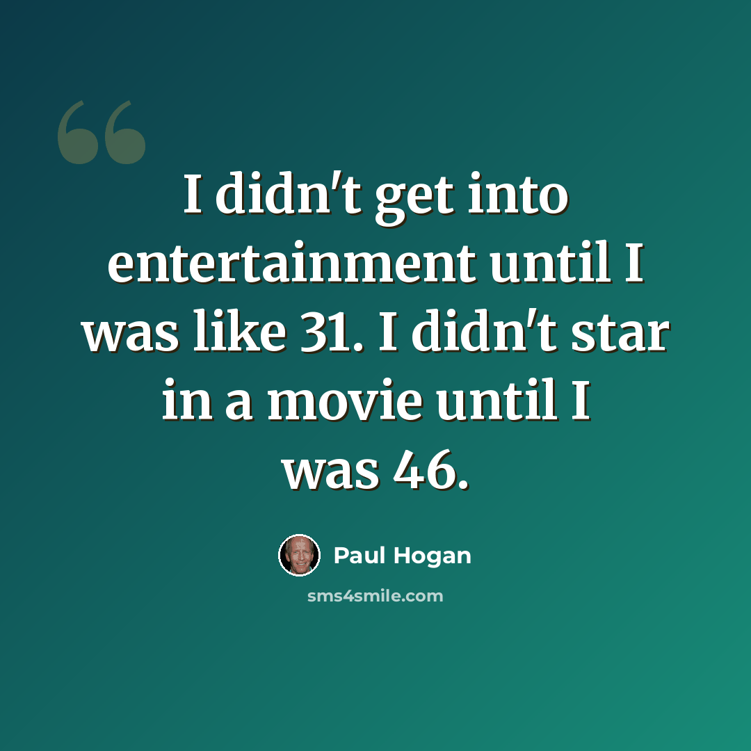 “I didn't get into entertainment until I was like 31. I didn't star in a movie until I was 46.” quote by Paul Hogan