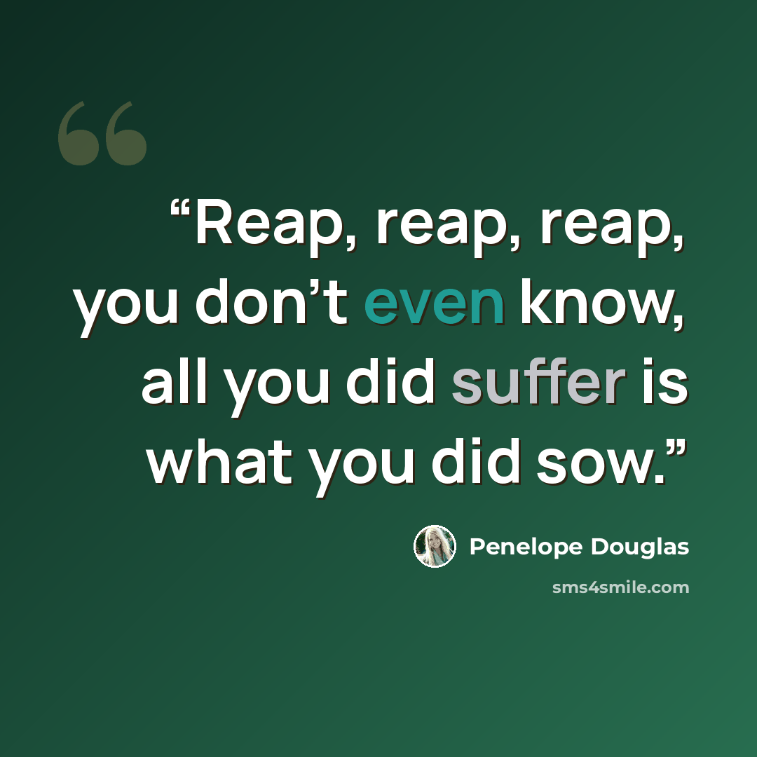 “Reap, reap, reap, you don’t even know, all you did suffer is what you did sow.” quote by Penelope Douglas
