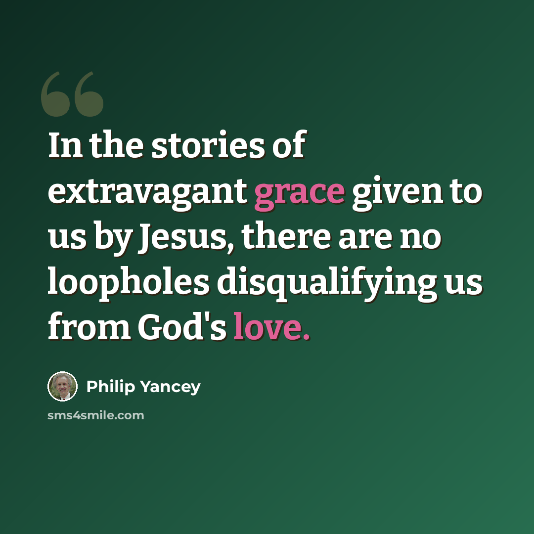 “In the stories of extravagant grace given to us by Jesus, there are no loopholes disqualifying us from God's love.” quote by Philip Yancey