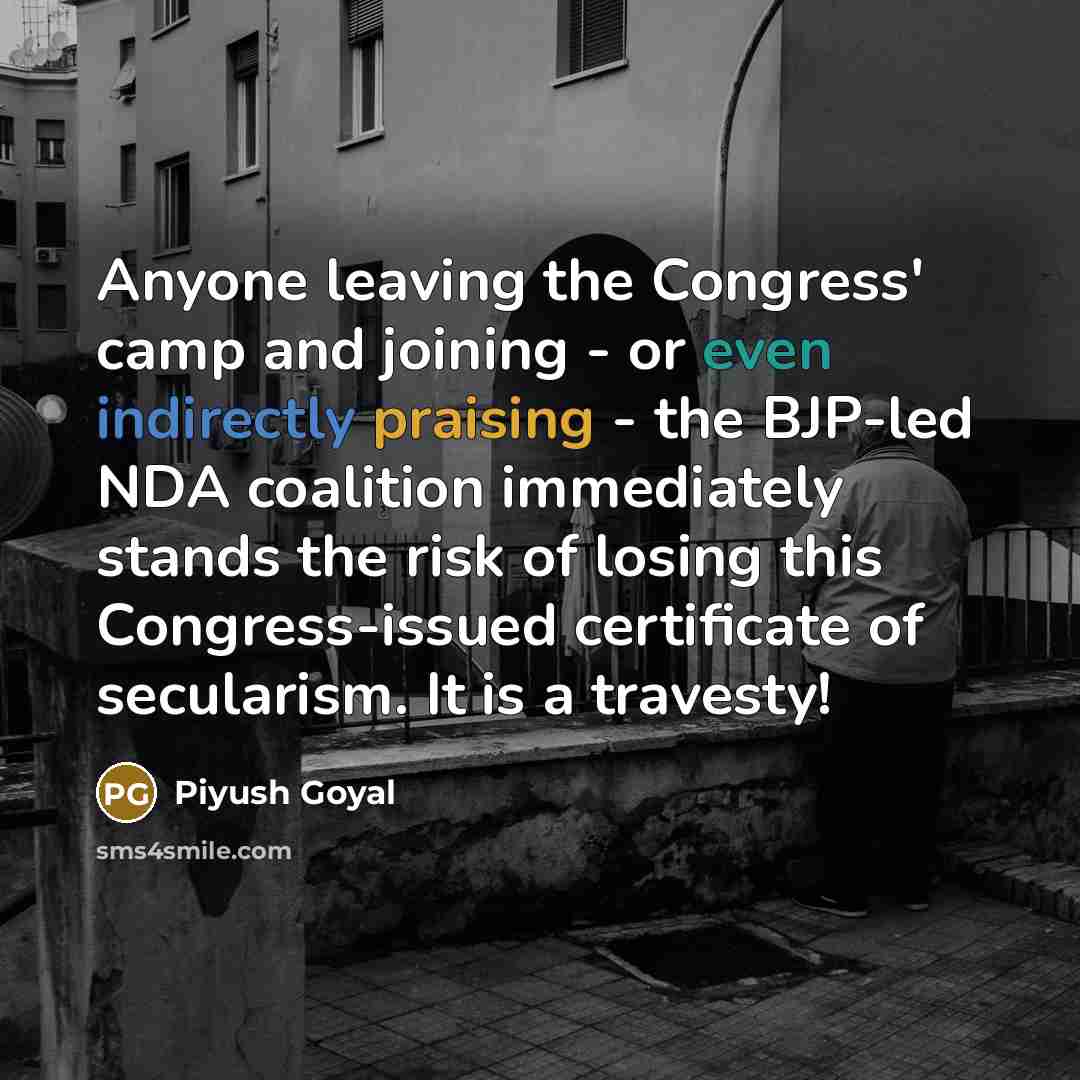 “Anyone leaving the Congress' camp and joining - or even indirectly praising - the BJP-led NDA coalition immediately stands the risk of losing this Congress-issued certificate of secularism. It is a travesty!” quote by Piyush Goyal