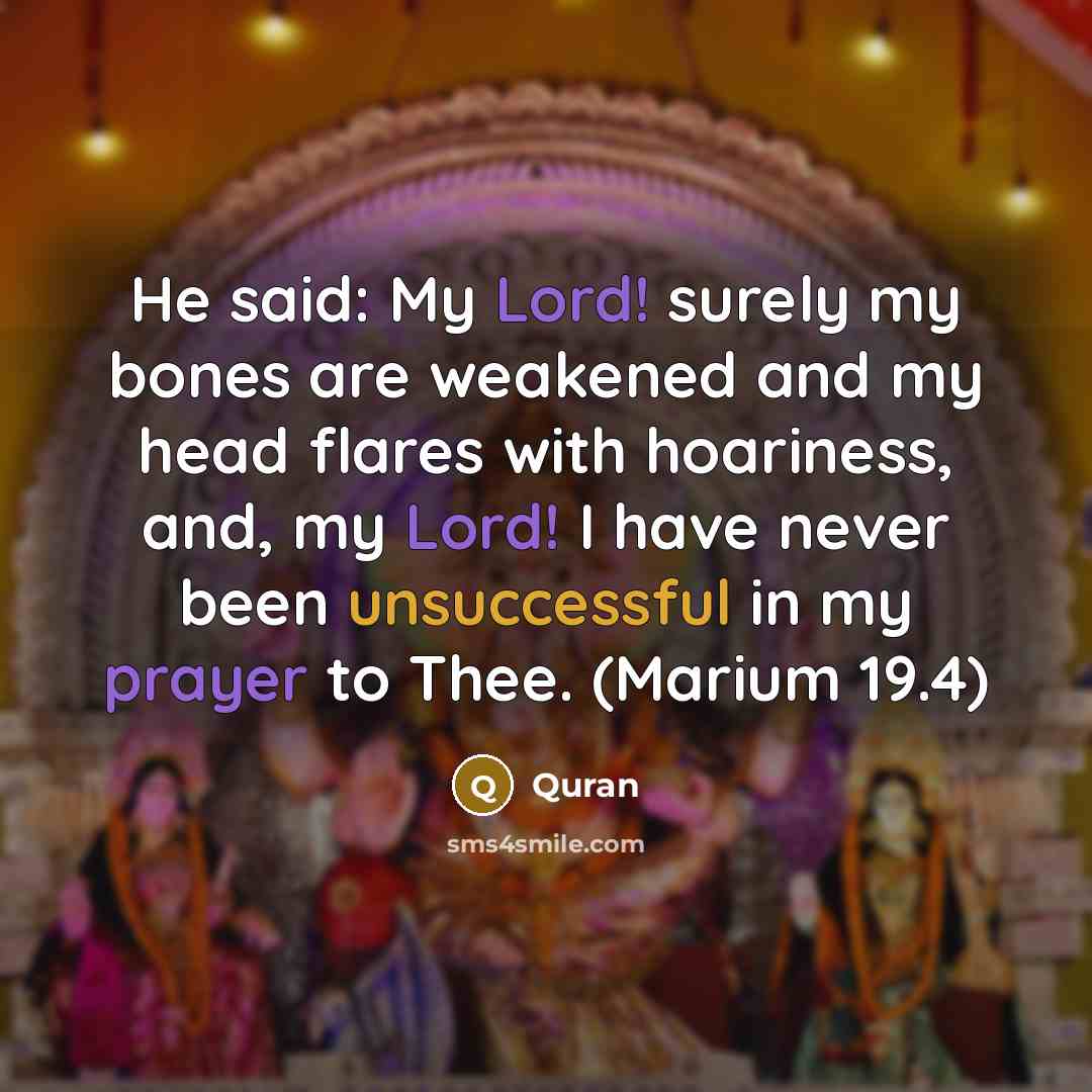 “He said: My Lord! surely my bones are weakened and my head flares with hoariness, and, my Lord! I have never been unsuccessful in my prayer to Thee. (Marium 19.4)” quote by Quran