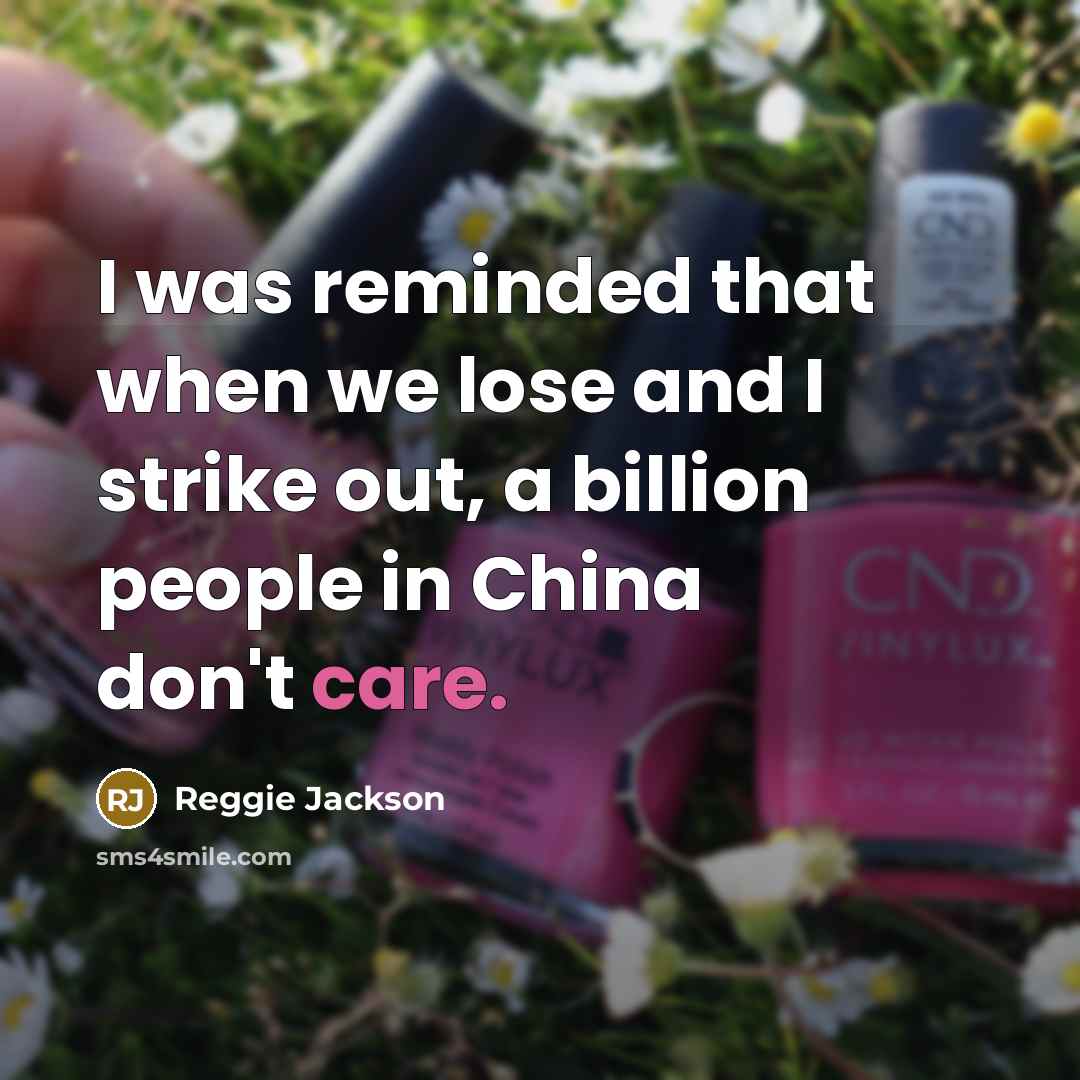 “I was reminded that when we lose and I strike out, a billion people in China don't care.” quote by Reggie Jackson