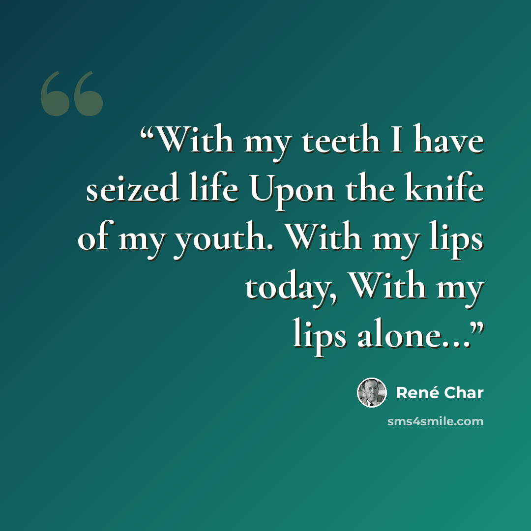“With my teeth I have seized life Upon the knife of my youth. With my lips today, With my lips alone...” quote by René Char